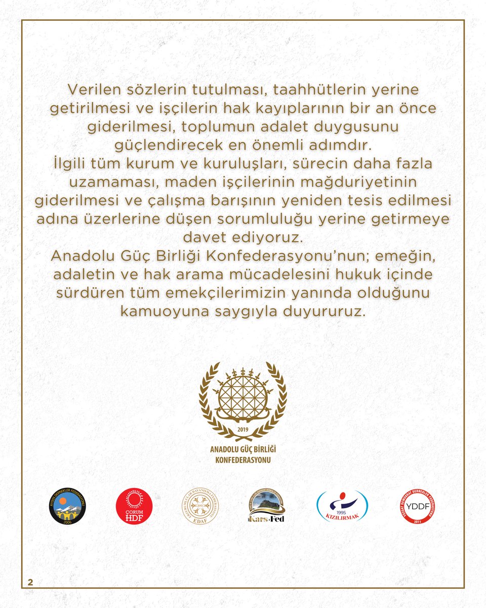 ocinalioglu's tweet photo. KAMUOYUNA DUYURU

Ankara'da haklarını arayan maden işçilerinin yaşadığı süreci büyük bir üzüntüyle takip ediyoruz.
Kamuoyuna da yansıdığı üzere, alacaklarının ödeneceğine ilişkin verilen sözler üzerine eylemlerini sonlandıran maden işçileri, bugün yeniden alanlarda haklarını aramak zorunda kalmıştır.
Anadolu Güç Birliği Konfederasyonu olarak; emeğin, alın terinin ve işçinin hakkının kutsal olduğuna inanıyoruz.
Hiçbir emekçi, hak ettiği ücreti alabilmek için meydanlarda günlerce, aylarca beklemek; sesini duyurabilmek için yeniden eylem yapmak zorunda bırakılmamalıdır.
Çalışanların alın terinin karşılığını zamanında ve eksiksiz alması, yalnızca çalışma hayatının değil, sosyal devlet ve hukuk devleti anlayışının da temel gereğidir.
Verilen sözlerin tutulması, taahhütlerin yerine getirilmesi ve işçilerin hak kayıplarının bir an önce giderilmesi, toplumun adalet duygusunu güçlendirecek en önemli adımdır.
İlgili tüm kurum ve kuruluşları, sürecin daha fazla uzamaması, maden işçilerinin mağduriyetinin giderilmesi ve çalışma barışının yeniden tesis edilmesi adına üzerlerine düşen sorumluluğu yerine getirmeye davet ediyoruz.
Anadolu Güç Birliği Konfederasyonu’nun; emeğin, adaletin ve hak arama mücadelesini hukuk içinde sürdüren tüm emekçilerimizin yanında olduğunu kamuoyuna saygıyla duyururuz.

ANADOLU GÜÇ BİRLİĞİ KONFEDERASYONU YÖNETİM KURULU