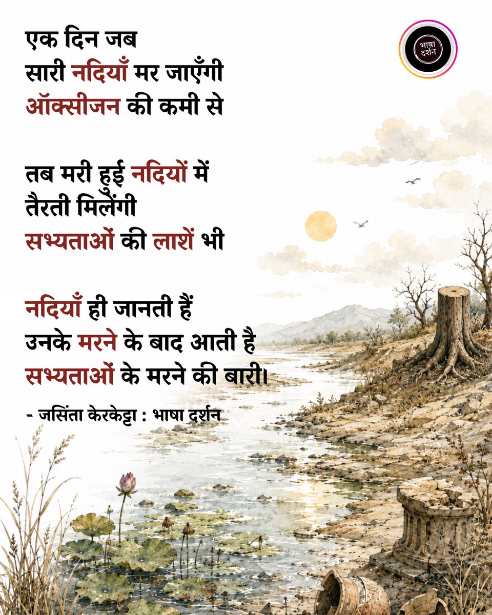 BhashaDarshan's tweet photo. ऑक्सीजन की कमी से
बहुत-सी नदियाँ मर गईं

पर किसी ने ध्यान नहीं दिया
कि उनकी लाशें तैर रही हैं

मरे हुए पानी में अब भी
नदी की लाश के ऊपर

आदमी की लाश डाल देने से
किसी के अपराध पानी में घुल नहीं जाते

वे सब पानी में तैरते रहते हैं
जैसे नदी के साथ

आदमी की लाशें तैर रही हैं
मरे हुए पानी में अब भी

एक दिन जब सारी नदियाँ
मर जाएँगी ऑक्सीजन की कमी से

तब मरी हुई नदियों में तैरती मिलेंगी
सभ्यताओं की लाशें भी

नदियाँ ही जानती हैं
उनके मरने के बाद आती है

सभ्यताओं के मरने की बारी।

- जसिंता केरकेट्टा 🌸