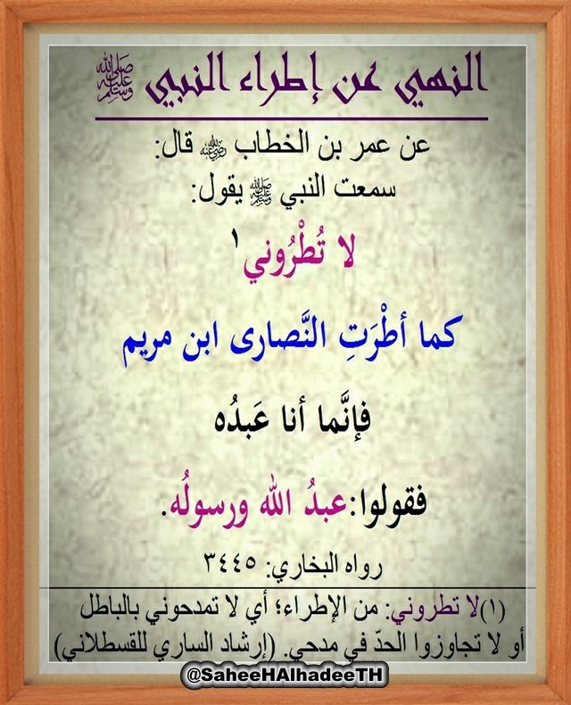SaheeHAlhadeeTH's tweet photo. النهي عن إطراء النبي ﷺ 
عن عمر بن الخطاب  قال:
سمعت النبي ﷺ يقول:

لا تُطْرُوني 
كما أطْرَتِ النَّصارى ابن مريم
فإنَّما أنا عَبدُه
فقولوا:عبدُ الله ورسولُه.
رواه البخاري: 3445
(1)لا تطروني: من الإطراء؛ أي لا تمدحوني بالباطل
 أو لا تجاوزوا الحدّ في مدحي. (إرشاد الساري للقسطلاني) https://t.co/jpDd7vT6bz
