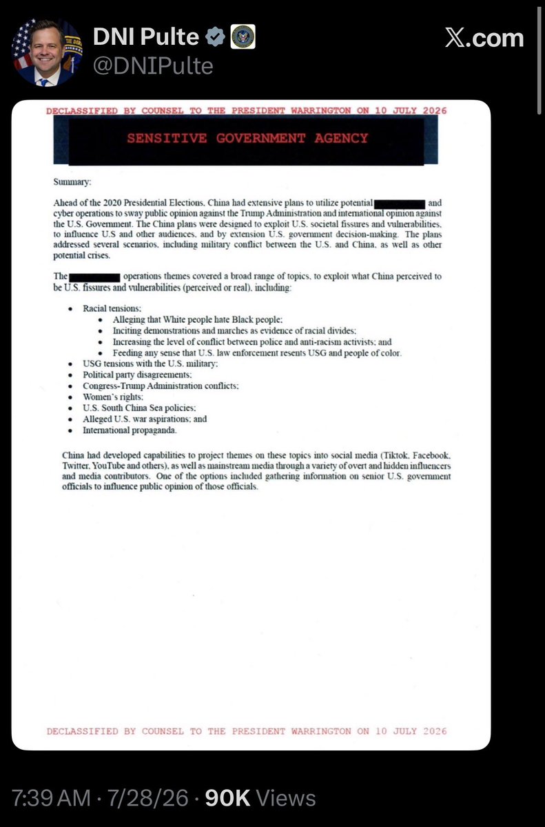 intheMatrixxx's tweet photo. 🧵1/7

DNI Pulte just dropped this declassified summary (approved 10 July 2026).

China had extensive plans ahead of the 2020 election to use influence and cyber operations to turn U.S. public opinion and international opinion against the Trump administration.

They specifically targeted U.S. “societal fissures”:

•  Racial tensions (White people hate Black people, incite marches as proof of divides, escalate police vs. activists conflict, feed the narrative that law enforcement resents people of color)
•  USG vs. military tensions
•  Political party fights
•  Congress-Trump conflicts
•  Women’s rights
•  South China Sea policy
•  Alleged U.S. war aspirations
•  International propaganda

They planned to push these themes through TikTok, Facebook, Twitter, YouTube + overt/hidden influencers and media contributors. One option on the table: collect info on senior U.S. officials to shape public opinion of those officials.