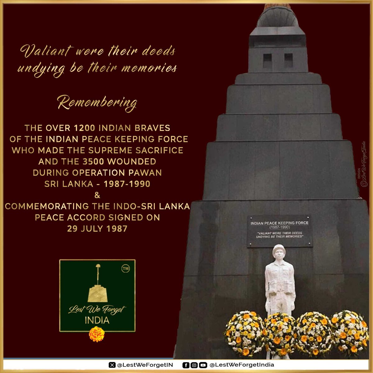 LestWeForgetIN's tweet photo. Valiant Were Their Deeds, Undying Be Their Memories🏵️
#LestWeForgetIndia🇮🇳 the over 1200 fallen & 3500 wounded #IndianBraves of the Indian Peace Keeping Force between 1987 - 1990 of #OpPawan as we commemorate signing of the Indo-Sri Lanka Peace Accord #OnThisDay 29 July in 1987