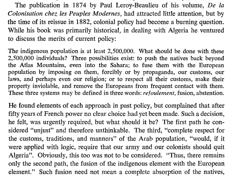 posta_octavian's tweet photo. Yea, it's NATIONALISTS who tried to "unite Europe with Africa".

Between 1848 and 1962, Algeria was an official part of France, rather than a colony. French nationalists genuinely planned to assimilate the Algerians and turn them into Frenchmen. Critical voices were actually shut down. (see pics below). Portugal pursued similar policies. 

Meanwhile it was always the monarchical, aristocratic forces like Napoleon III who thought it was a terrible idea. Likewise, the aristocratic British Empire was completely uninterested in assimilation.

Nationalism doesn't just posit "every nation should have a state" but also "a state's people is its nation". It is a homogenising tendency that tries to fight difference and diversity within its territory to rule it more effectively. French nationalists killed Occitan, Catalan, Alsatian, Breton, etc. Hitler planned to assimilate Poles. Don't think that nationalism is the same as nativism, because they are not. 

For a French nationalist, Martinique and Mayotte are 100% fully French and Belgium is some random foreign country. That's what nationalism means. This is why the far-right in France calls itself identitarian and NOT nationalist.
