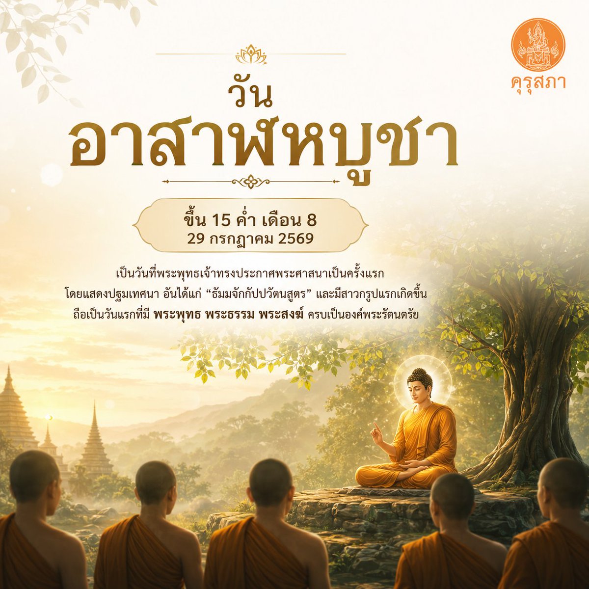 KHURUSAPHA's tweet photo. "วันอาสาฬหบูชา" ขึ้น 15 ค่ำ เดือน 8

วันที่ 29 กรกฎาคม 2569 

เป็นวันที่พระพุทธเจ้าทรงประกาศพระศาสนาเป็นครั้งแรก โดยแสดงปฐมเทศนา อันได้แก่ "ธัมมจักกัปปวัตนสูตร" และมีสาวกรูปแรกเกิดขึ้น ถือเป็นวันแรกที่มี พระพุทธ พระธรรม พระสงฆ์ ครบเป็นองค์พระรัตนตรัย https://t.co/oqdysrv78j