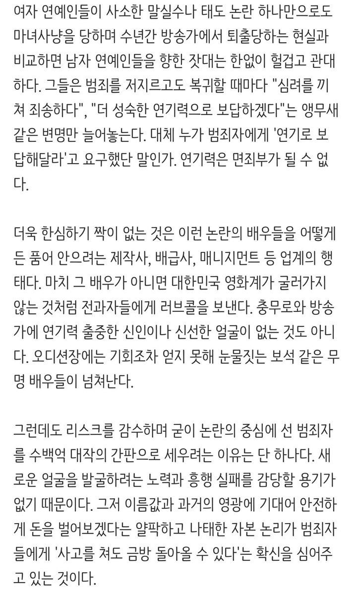 chyatiiiii's tweet photo. 마약사범 유아인 복귀 기산데
오랜만에 구구절절 맞말만 하는 기사보네

여자 연예인들이 사소한 말실수나 태도 논란 하나만으로도 마녀사냥을 당하며 수년간 방송가에서 퇴출당하는 현실과 비교하면 남자 연예인들을 향한 잣대는 한없이 헐겁고 관대하다. 그들은 범죄를 저지르고도 복귀할 때마다 "심려를 끼쳐 죄송하다", "더 성숙한 연기력으로 보답하겠다"는 앵무새 같은 변명만 늘어놓는다. 대체 누가 범죄자에게 '연기로 보답해달라'고 요구했단 말인가. 연기력은 면죄부가 될 수 없다.