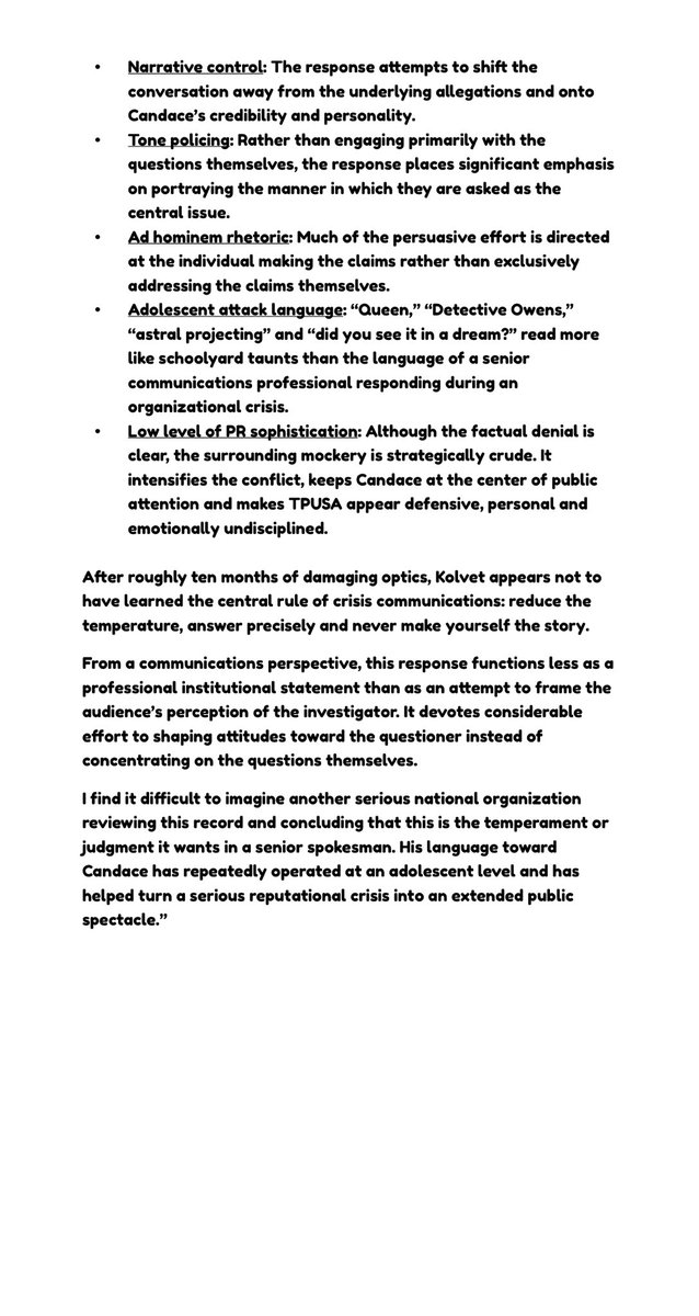 ViKu1111's tweet photo. Andrew

A spokesman who cannot control himself cannot control a crisis.

A spokesman’s first duty is not to win arguments. It is to contain a crisis, protect the institution and remain disciplined under pressure. Those are the qualities that distinguish a skilled professional from an incompetent one.

Your response here descends into your habitual tactics of sarcasm, ridicule and personal attack. You appear threatened, out of control and singularly focused on discrediting Candace—your manner is strikingly adolescent for the official spokesman of a national conservative political organization

Why are you incapable of recognizing what this communicates about both you and TPUSA: defensiveness, evasion and the appearance that there is something to hide—the opposite of what a competent spokesman should be trying to accomplish, no?

WHY CANDACE’S JOB IS FUNDAMENTALLY DIFFERENT FROM YOURS

Candace is not an outsider intruding into matters that do not concern her. She helped build TPUSA alongside Charlie, worked with him, loved him as a friend and colleague, and is now trying to discover who murdered him. Her involvement is therefore both intensely personal and entirely professional.

She is an independent journalist, not TPUSA’s official spokesman. She is entitled to say whatever she believes must be said, ask whatever questions must be asked, challenge whoever must be challenged and pursue every lawful avenue that may produce answers. She does not owe politeness, deference or emotional restraint to people who have repeatedly failed to provide clear and satisfactory answers.

You do not get to stonewall her and then complain about her tone. You do not get to evade serious questions and then condemn the urgency with which she demands answers. And you certainly do not get to portray her determination to discover who murdered her friend as the problem. Surely you can see how appalling that looks.

Whether you disagree with everything Candace is doing is completely irrelevant. You are TPUSA’s official spokesman. If you expect to retain the public’s confidence, you are required to respond to an entirely justified independent investigation with professionalism and transparency.

The problem is not that Candace refuses to stop asking questions. The problem is that the very people who should be helping her find the truth appear far more committed to shutting her down, closing the matter and moving on.

I remain genuinely astonished that neither you nor Blake (COONspiracy) has been replaced. But in which case, you would both benefit from studying the great press secretaries and institutional spokesmen of the past. They understood that their role was never to become part of the story. Their role was to protect the institution they represented.

Andrew, you were entrusted with helping TPUSA navigate the greatest crisis in its history. Instead, through your own conduct, you became part of that crisis.

Perhaps you were inadequately trained for this position, or perhaps you are simply incapable of applying that training under pressure. Either way, the conclusion is the same: you have failed, publicly and persistently, at the most fundamental duties of your position.

Consider this carefully: your conduct over the past ten months is now an indelible part of your professional record. Any serious organization considering you for a future communications, public-affairs or strategic position will inevitably ask whether this is how you perform when the stakes are highest, scrutiny is most intense and disciplined self-control matters most.

And if it ever turned out that you were acting in some intelligence capacity, the same record would raise an obvious question: how could anyone trust an operative who repeatedly loses control of the message, exposes his own weaknesses and intensifies the very crisis he is supposed to manage?

Attached below👇is ChatGPT’s brief assessment of your post.
@SusieWiles @JDVance @SecRubio @CIA @FBIDirectorKash @FBI @TPUSA