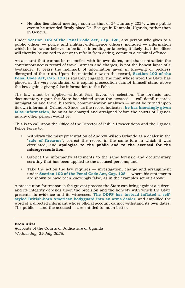 kiizaeron's tweet photo. 🚨 @ODPPUGANDA must withdraw false label, apologise & charge Orlando, @artfulgypzy. 

A capital treason case cannot rest on inflated fiction and knowingly false information.

The Office of the Director of Public Prosecutions has portrayed Andrew Wilson “Orlando” as an arms dealer to strengthen its treason case. Yet the public record tells a different story.

By Orlando’s own police statement and public profile, he is a private investigator, executive-protection consultant, firearms trainer, and—most importantly—a State informant working under military intelligence since 2021. 

There is no disclosed firearms dealer’s licence, no evidence of arms sales, and no proof that he ever dealt in SALE of weapons as the ODPP alleges in writing.

Even more troubling, Orlando’s own police statement is riddled with material contradictions and lies on dates, travel, meetings, and the prosecution’s central Kisumu narrative.

Since ordinary citizens can be prosecuted for giving false information to police, why should the State’s star informant be exempt?

The law must apply equally. The ODPP should: 

✅ Withdraw the false “arms dealer” label and apologise;

✅ Subject Orlando’s statements to the same forensic scrutiny imposed on the accused; and 

✅ Investigate and, charge @artfulgypzy under Section 102 of the Penal Code Act, Cap. 128 for giving false information to @PoliceUg.

Justice cannot be built on lies and manufactured labels. 

Kiiza Eron