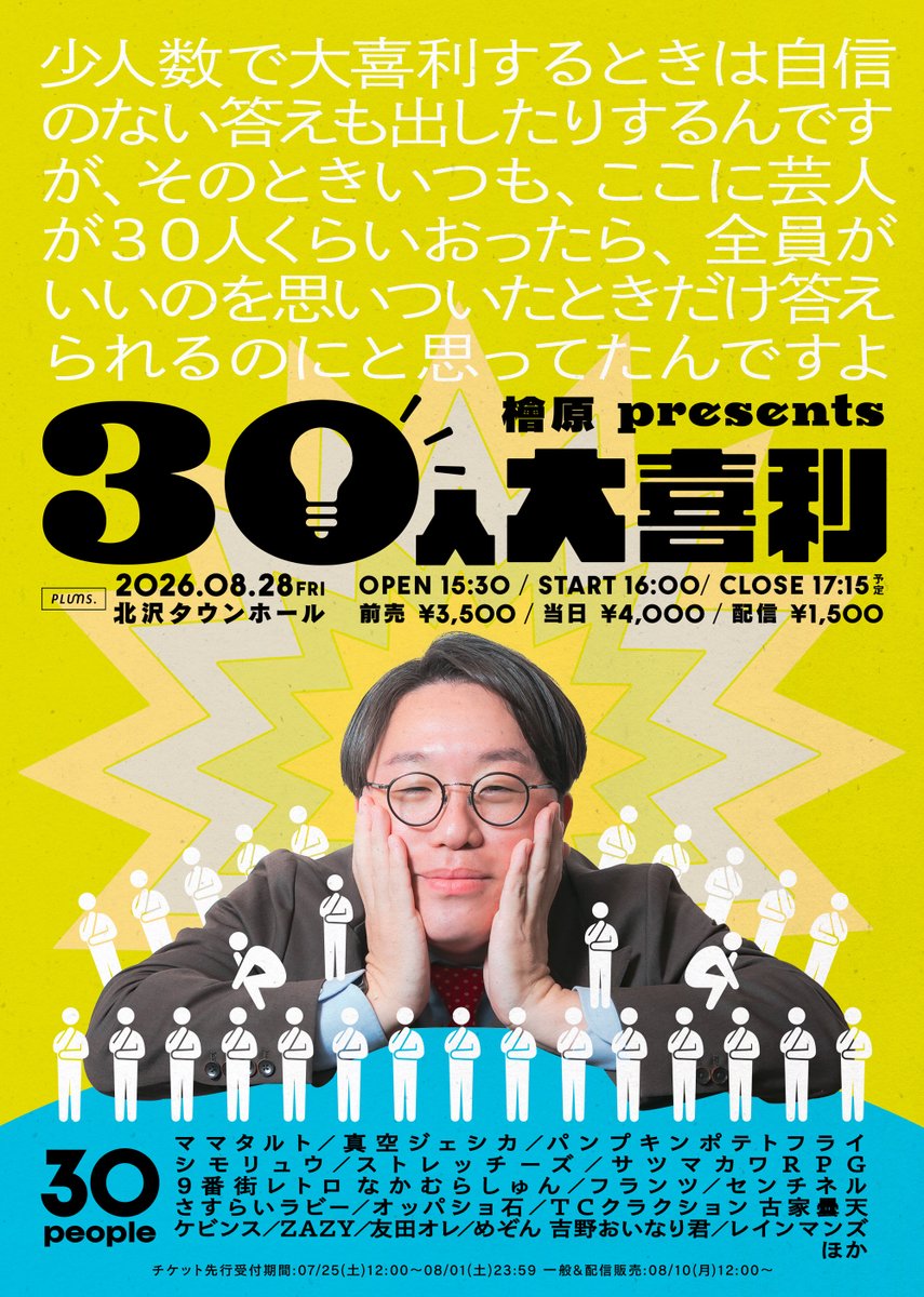 kawatani0424's tweet photo. ■出演者追加■

檜原presents『30人大喜利』

《出演》
ママタルト
真空ジェシカ
パンプキンポテトフライ
シモリュウ
ストレッチーズ
サツマカワRPG
9番街レトロ なかむらしゅん
フランツ
センチネル
さすらいラビー
オッパショ石
TCクラクション 古家曇天
ケビンス🆕
ZAZY🆕
友田オレ🆕
めぞん 吉野おいなり君🆕
レインマンズ🆕
他(後日発表)

🗓️08/28(金)15:30開場|16:00開演|17:15終演予定
📍北沢タウンホール

ママタルト檜原presentsの大喜利ライブ。
少人数では自信がない回答を出すことも多い大喜利ライブ。檜原は常日頃から「ここに芸人が30人くらいおったら、全員がいいのを思いついた時だけ答えられるのに」と思っていた。

様々な事務所から芸人30名が集い、全員で同時に大喜利をする大喜利ライブが開幕。

《チケット販売ページ》
https://t.co/fI60B8RYV6
◆先行受付期間:08/01(土)23:59まで
◆一般(先着)•配信販売:8/10(月)12:00〜

【ご購入に関するご確認事項】
・先行受付ではお一人様2枚までご購入いただけます。
・先行抽選でチケット完売の場合、一般・当日の先着販売はございません。
・先行抽選はどなたでもご応募いただけます。
・ご入場は整理番号順です。係員のお声がけに合わせて整理番号順にお並びください。
・未就学のお子さまはご入場いただけません。
・車椅子をご利用の方はご購入前にお問い合わせください。
・複数アカウントでの登録、アカウントの不正な利用、転売によるチケット購入が発覚した場合は、ご入場いただけません。
・本公演の不正なチケット転売が発覚した場合、チケット不正転売禁止法（正式名称：特定興行入場券の不正転売の禁止等による興行入場券の適正な流通の確保に関する法律）の対象となります。
・お客さまご自身でのご購入間違いや、お客さまの体調不良を含めたご都合によるキャンセルや払い戻し、振り替えには対応出来かねます。予めご了承ください。
・スクリーンショット画面のご提示ではご入場は不可となります。必ず購入画面のwebページの表示をお願いいたします。
・転売防止のため、ご入場の際に顔写真付き身分証明書をご提示いただく可能性がございます。確認は本人確認に限り、個人情報を取得、保管することはありません。あらかじめご了承ください。

【公演に関する注意事項】
・公演の開始時間や終了時間、出演者は都合により変更や追加になる可能性もございます。予めご了承ください。
・お荷物、貴重品の管理はお客様ご自身でお願いいたします。
・会場内でのトラブル、お客様同士での怪我や機材設備の破損などが生じた場合、一切の責任を負いかねます。
・飲酒をされたお客様にはご来場をお断りさせていただく場合がございます。
・会場内へは危険物(刃物類や人体を傷つける恐れのあるもの)の持込みを禁止させていただきます。
・客席内での飲食はご遠慮ください。
・公演内容や出演者の撮影、録音、録画等の行為は、本編やエンディングに関わらず一切禁止となります。
・有料配信が入る公演の場合、座席によってはお客様が映像に映り込む可能性がございます。予めご了承ください。
・その他、スタッフより注意事項をご案内させて頂く場合がございます。スタッフの指示に従っていただきますようお願いいたします。

主催：plums.
企画・制作：plums.