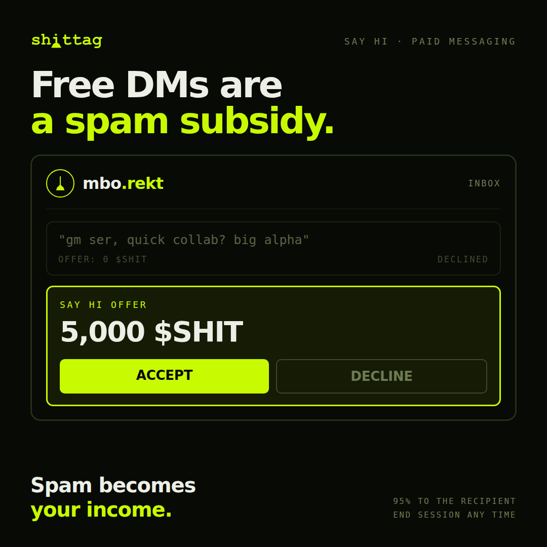 shittagfun's tweet photo. Open your DMs right now. Go on.

"gm ser, quick collab." Fake support. A drainer link dressed as an airdrop. Someone who found your wallet and wants to be your friend about it.

All of it exists because sending it costs nothing. Free DMs aren't a feature, they're a subsidy — and you're the one paying it, in attention.

On https://t.co/o6mpNHRAIh nobody messages you for free. They attach a $SHIT offer. You accept, a paid session opens, and you close it with End Session whenever you're done. 95% of it lands with you.

Your inbox stops being a landfill and starts being a toll booth.

Not live yet. Waitlist is open.

#ShitTag #SocialFi #degen #memecoins