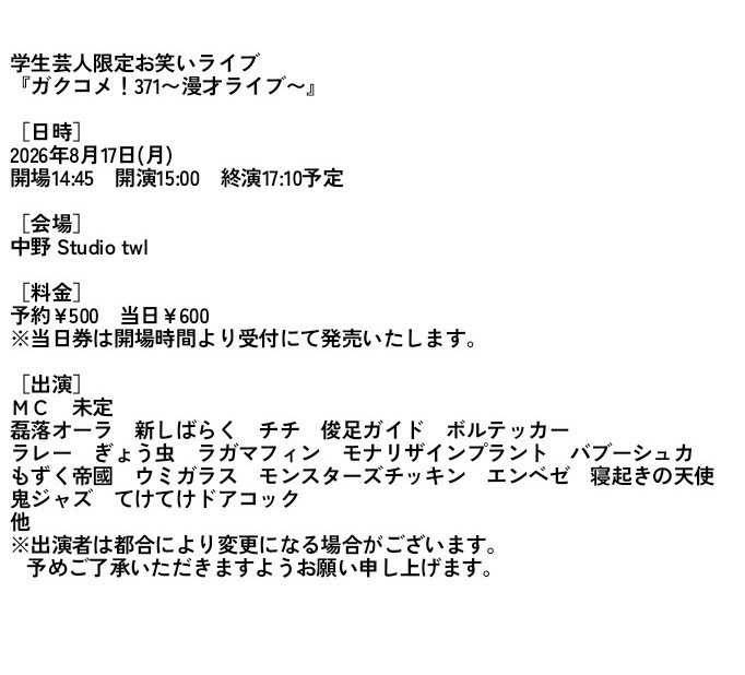 gakucomlive's tweet photo. 学生芸人限定お笑いライブ
『ガクコメ！371〜漫才ライブ〜』
8/17(月) 15:00開演
予約500円 当日600円
中野 Studio twl

［出演］
磊落オーラ
新しばらく
チチ
俊足ガイド
ボルテッカー
ラレー
ぎょう虫
ラガマフィン
モナリザインプラント
バブーシュカ
他 https://t.co/KorgGafuSK