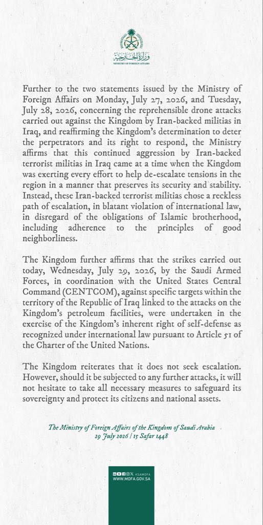 KSAmofaEN's tweet photo. #Statement |  Further to the two statements issued by the Ministry of Foreign Affairs on Monday, July 27, 2026, and Tuesday, July 28, 2026, concerning the reprehensible drone attacks carried out against the Kingdom by Iran-backed militias in Iraq, and reaffirming the Kingdom’s determination to deter the perpetrators and its right to respond, the Ministry affirms that this continued aggression by Iran-backed terrorist militias in Iraq came at a time when the Kingdom was exerting every effort to help de-escalate tensions in the region in a manner that preserves its security and stability. Instead, these Iran-backed terrorist militias chose a reckless path of escalation, in blatant violation of international law, in disregard of the obligations of Islamic brotherhood, including adherence to the principles of good neighborliness.