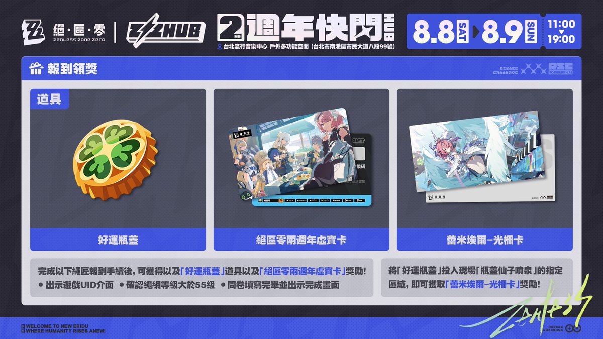 ZZZ_CHT's tweet photo. 台北兩週年快閃｜詳情介紹

《絕區零》台北兩週年快閃即將開始！
我們為各位繩匠帶來了本次活動的詳細資訊：

▼活動時間
2026年8月8日（六）11:00 - 19:00
2026年8月9日（日）11:00 - 19:00

▼活動地點
台北流行音樂中心 戶外多功能空間（台北市南港區市民大道八段99號）

▼活動內容
【報到領獎】
完成以下繩匠報到手續後，可獲得以及「好運瓶蓋」道具以及「絕區零兩週年虛寶卡」獎勵！
1. 出示遊戲UID介面
2. 確認繩網等級大於55級
3. 問卷填寫完畢並出示完成畫面
將「好運瓶蓋」投入現場「瓶蓋仙子噴泉」的指定區域，即可獲取「蕾米埃爾-光柵卡」獎勵！

【場景打卡】
「貝克福德街」、「瓶蓋仙子噴泉」、「吼吼餅鋪」等羅斯凱利法場景佈置，可愛的邦布居民，以及人氣Coser等你來拍照打卡！
在社群平台上分享活動照片，並加上指定Hashtag #絕區零兩週年，即可獲得「蕾米埃爾-Q版扇子」或「希格莉德-Q版扇子」獎勵！

【舞台互動】
緊張刺激的競速挑戰，以及調頻對決等互動環節，等待繩匠來參與！

【周邊販售】
周邊販售區將販售官方周邊，並搭配以下滿額贈禮：
🎁於周邊販售區消費，即可獲得「絕區零兩週年-主題紙袋」一份
🎁消費滿台幣500元，即可獲贈滿額禮「角色閃卡」一張，款式隨機
🎁消費滿台幣1500元，即可獲贈滿額禮「蕾米埃爾-資料夾」一份，款式隨機

▼補充情報
1. 販售區現場結帳不協助拆單，滿額贈禮每筆結帳限領取一次。且周邊商品與贈品數量有限，售完或送完即止。
2. 周邊販售區域將以現場號碼牌代替即時排隊，繩匠可依工作人員指示領取號碼牌，憑號碼牌依序參與現場活動。
3. 滿額贈活動僅限販售區場販商品，不包括Zenless LIVE 2026預購商品。
4. 若有任何疑問，請在遊戲內聯絡《絕區零》官方客服。
5. 主辦單位保有修改、變更或暫停本活動之權利，如有未盡事宜，悉依主辦單位相關規定或解釋辦理，並得隨時補充公告之。

#絕區零 #絕區零兩週年 #絕區零台北兩週年快閃