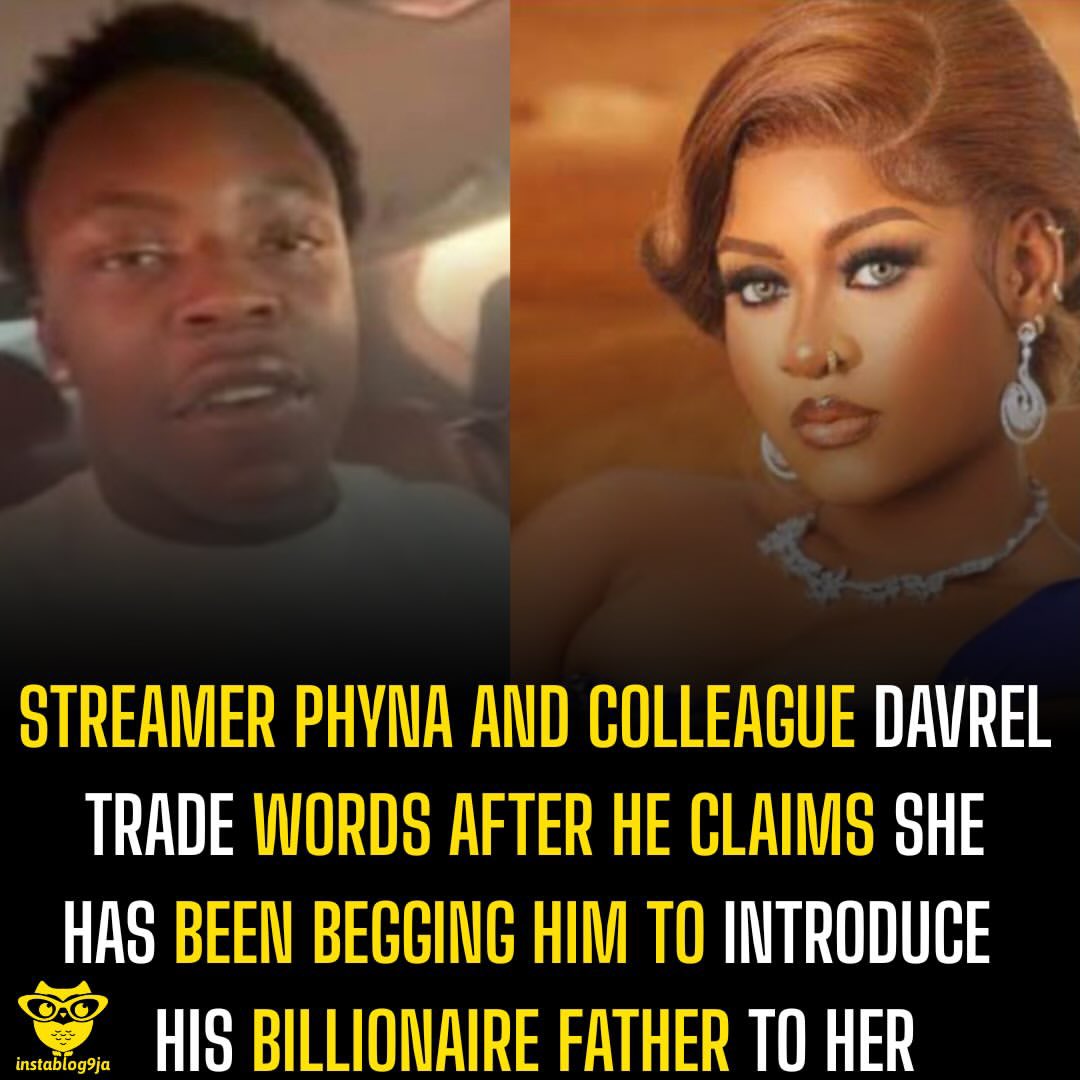 instablog9ja's tweet photo. Streamer Phyna and Colleague Davrel Trade Words After He Claims She Has Been Begging Him to Introduce His Billionaire Father to Her 

Reality TV star Phyna has responded after content creator Davrel made claims about her while reacting to allegations she made against him. 

The drama began when Phyna accused Davrel of owing her cameraman money. According to her, she introduced Davrel to her personal cameraman after he reached out, claiming he needed one to shoot a thriller for singer Davido. 

“I know Daveville. The other time, he said he wanted to shoot a thriller for Davido and needed a cameraman. I sent him my personal cameraman. Till today, he has refused to pay that boy his money. Then you come online and start talking anyhow,” she said. 

In response, Davrel lashed out at Phyna, accusing her of being disrespectful and making unnecessary jokes about his family.

 “Phyna, your time has come. This girl doesn’t have respect. Making st¥pid jokes, he said. He also made a startling claim, alleging that Phyna had repeatedly asked him to introduce her to his father. 

“Phyna has been begging me to introduce her to my dad. She dey ask me to connect them.” 

Phyna has since dismissed the allegation, accusing Davrel of lying and insisting she was never the person he described.