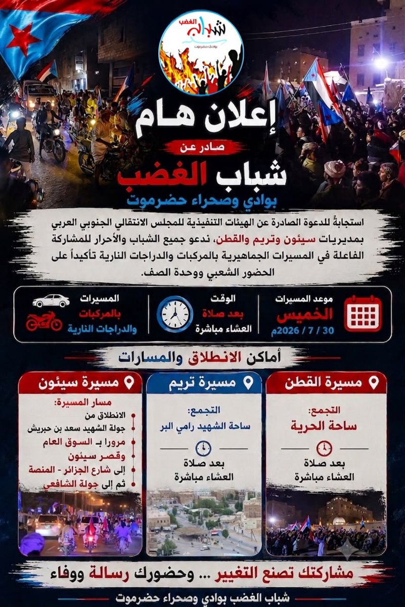 AngerYouth's tweet photo. إعلان صادر عن شباب الغضب بوادي وصحراء حضرموت

استجابةً للدعوة الصادرة عن الهيئات التنفيذية للمجلس الانتقالي الجنوبي العربي في مديريات سيئون وتريم والقطن، يدعو شباب الغضب بوادي وصحراء حضرموت كافة الشباب إلى المشاركة الفاعلة والحاشدة في المسيرات الجماهيرية بالمركبات والدراجات النارية، وذلك مساء يوم الخميس الموافق 30 يوليو 2026م، بعد صلاة العشاء مباشرة.

أماكن الانطلاق:

🔹 مديرية سيئون:
الانطلاق من جولة الشهيد سعد بن حبريش، مرورًا بـ السوق العام وقصر سيئون، وصولًا إلى شارع الجزائر (المنصة)، ثم جولة الشافعي.

🔹 مديرية القطن:
التجمع في ساحة الحرية بعد صلاة العشاء مباشرة.

🔹 مديرية تريم:
التجمع في ساحة الشهيد رامي البر بعد صلاة العشاء مباشرة.

وندعو الجميع إلى الحضور والمشاركة الواسعة، والالتزام بالنظام والانضباط، لإنجاح هذه المسيرات الجماهيرية وإظهار صورة حضارية تعكس وعي أبناء وادي وصحراء حضرموت ووحدة صفهم.

صادر عن:
شباب الغضب بوادي وصحراء حضرموت
