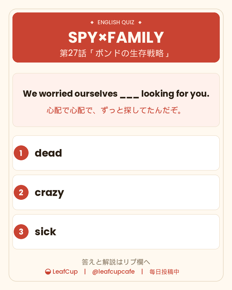 leafcupcafe's tweet photo. 【今日の1問】SPY×FAMILY 第27話

We worried ourselves ___ looking for you.
「心配で心配で、ずっと探してたんだぞ」

① dead　② crazy　③ sick

いなくなったボンドが帰ってきて、ロイドがひとこと。
答えと解説はリプ欄に👇

#英語学習 #スパイファミリー #アニメで英語 https://t.co/oatAY1cibG