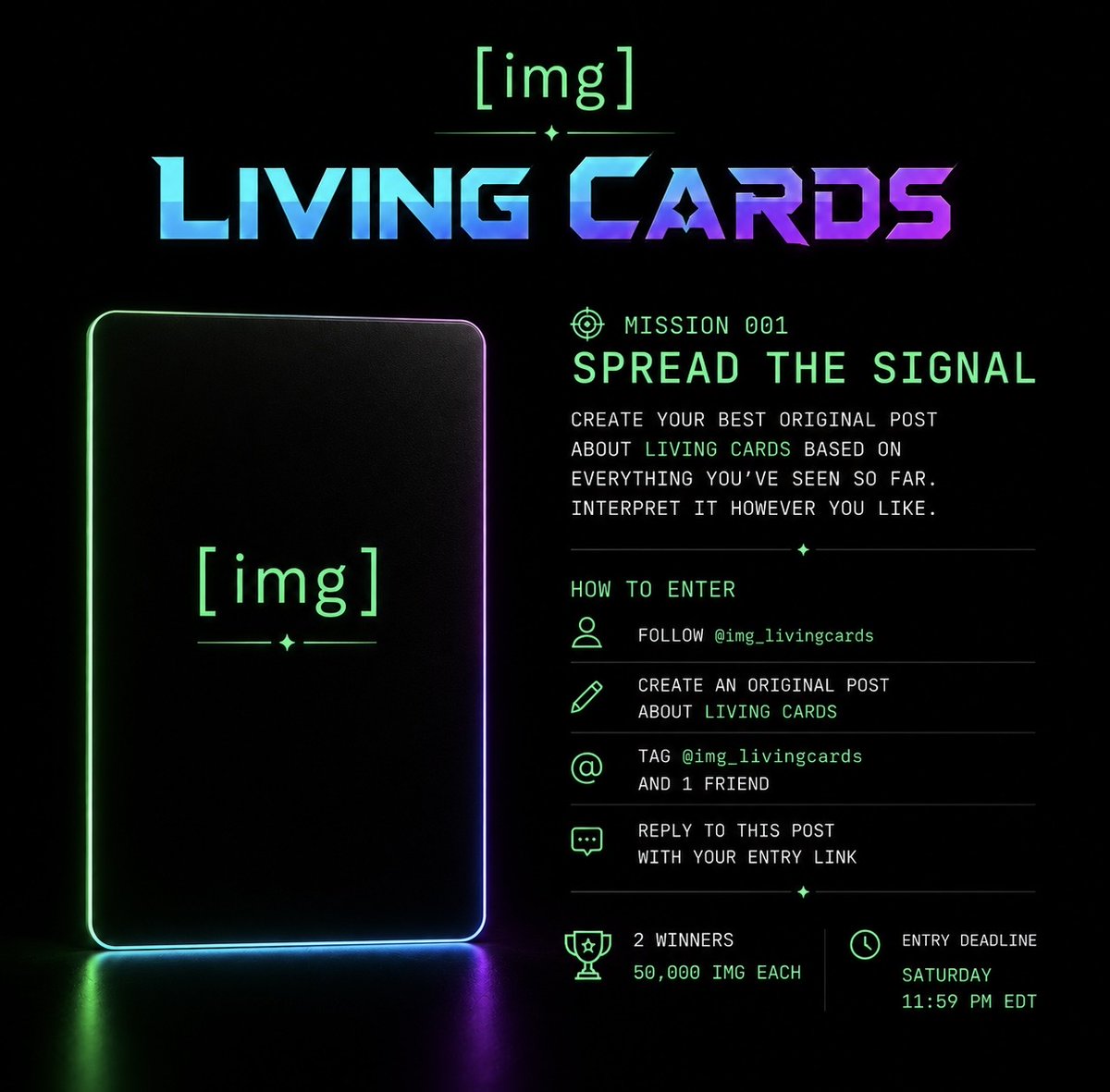 imgprotocol's tweet photo. 🎯 [ MISSION 001 ]

SPREAD THE SIGNAL

Your mission:

Create your best original post about Living Cards based on everything you’ve seen so far.

Interpret it however you like.

How to Enter

• Follow @img_livingcards
• Create an original post about Living Cards
• Tag @img_livingcards and 1 friend
• Reply to this post with the link to your entry

⏰ Entries close:
Saturday • 11:59 PM EDT

🏆 2 winners will receive 50,000 IMG each.

Judging

• Creativity
• Originality
• Overall quality

We’re excited to see how you interpret the world of Living Cards.

Good luck. 💚