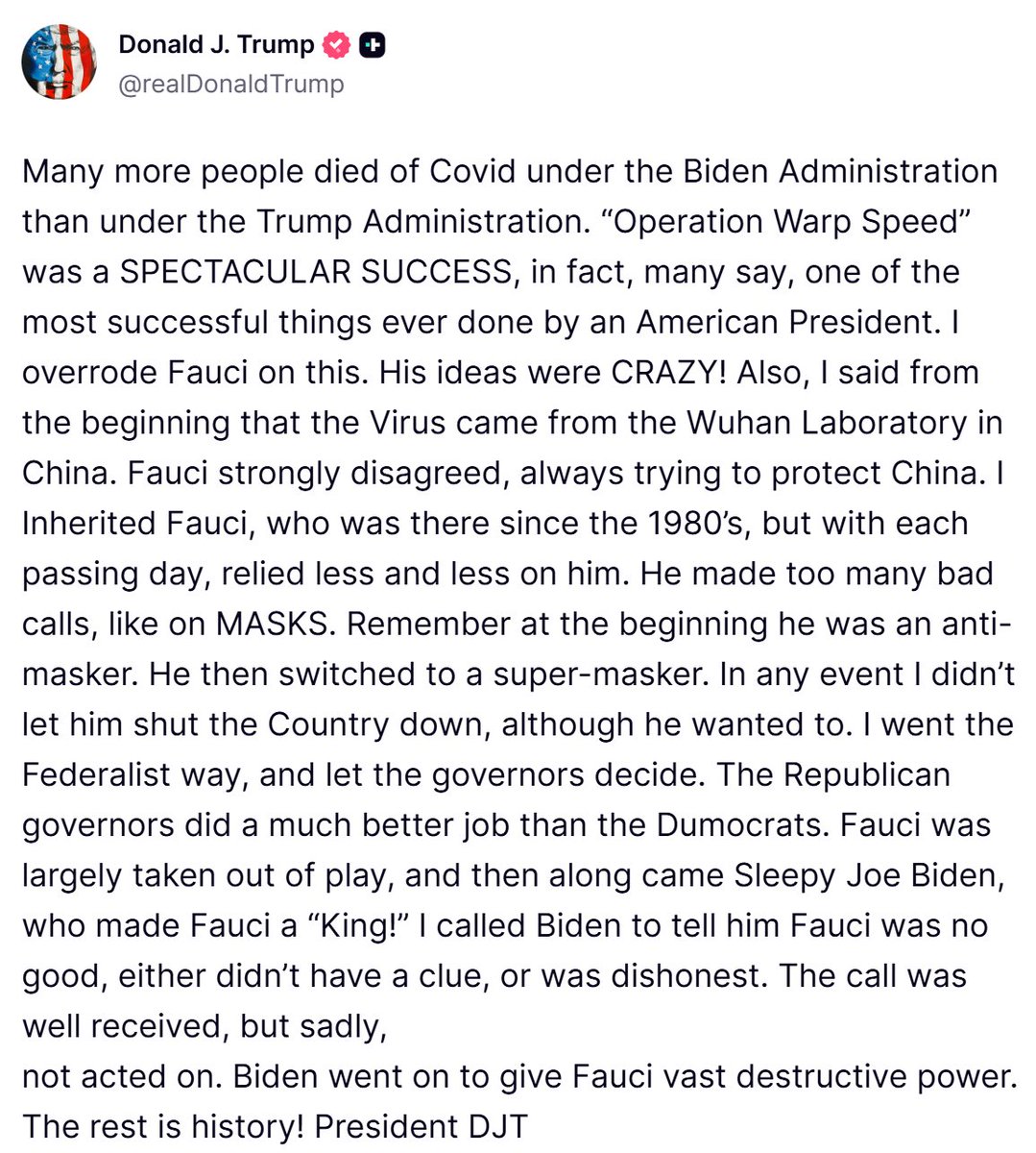 trumpchinese1's tweet photo. 新冠病毒源自中国武汉的实验室！
“在拜登政府任内，死于新冠疫情的人数远超特朗普政府时期。“曲速行动”取得了惊人的成功——事实上，许多人认为这是美国总统有史以来最成功的举措之一。在这件事上，我力排众议，推翻了福奇的意见。他的想法简直荒谬透顶！此外，我从一开始就断言病毒源自中国武汉的实验室。福奇对此强烈反对，总是试图袒护中国。福奇是前任留下的班底（他从20世纪80年代起就在任了），但我对他越来越不信任，采纳他建议的次数也越来越少。他做出了太多错误的判断，比如关于口罩的问题。还记得吗？起初他反对戴口罩，后来却摇身一变，成了极力推崇戴口罩的人。无论如何，尽管福奇想让国家停摆，但我没让他得逞。我采取了联邦制原则，把决定权交给了各州州长。共和党籍州长的表现远胜于那些“蠢蛋党人”。福奇一度被边缘化，不再主导局势，但随后瞌睡乔·拜登登场，竟把福奇捧成了“无冕之王”！我曾致电拜登，告诉他福奇这人不行——要么是毫无头绪，要么就是不诚实。拜登当时听取了我的意见，但遗憾的是，他并未采取行动。拜登后来赋予了福奇巨大的权力，造成了灾难性的后果。后来的事大家都知道了！”