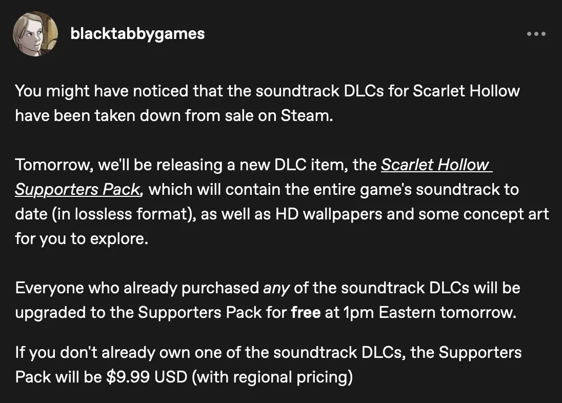 blacktabbygames's tweet photo. text too long to put in a post

tl;dr: new dlc for scarlet hollow will combine all current and future soundtracks for the game into one item (and add concept art and wallpapers)

if you already own at least one of the soundtrack DLCs, you get the supporter pack for free. https://t.co/BebPeP7ojA