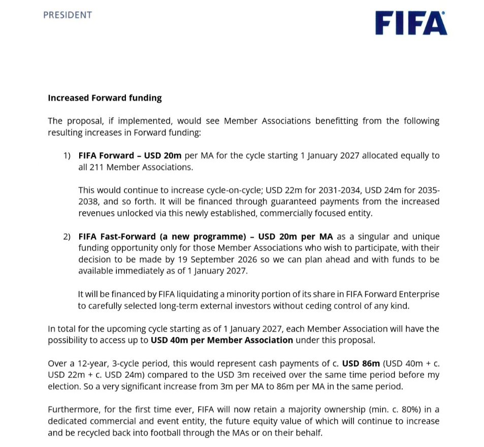 fantasmasuarez's tweet photo. Aquí la carta-intención de sobornos -perdón- incentivos que envió Infantino a las Federaciones, incluida la @FMF 
¿Dinero a repartir entre 18 dueños o les darán rebanada a otros? Les toca como de 1.1 millón de dólares por piocha. ¿Eso valdrá su dignidad -perdón- su voto?
PRESIDENTE | FIFA
Incremento del financiamiento Forward
La propuesta, si se implementa, permitiría que las Asociaciones Miembro se beneficien de los siguientes incrementos resultantes en el financiamiento Forward:
1) FIFA Forward – USD 20 millones por Asociación Miembro (MA) para el ciclo que comienza el 1 de enero de 2027, asignados por igual a las 211 Asociaciones Miembro.

Esto continuaría incrementándose ciclo tras ciclo; USD 22m para 2031-2034, USD 24m para 2035-2038, y así sucesivamente. Se financiará mediante pagos garantizados procedentes de los mayores ingresos generados a través de esta entidad comercial recién establecida y enfocada en el negocio.

2) FIFA Fast-Forward (un nuevo programa) – USD 20 millones por Asociación Miembro como una oportunidad única y singular de financiamiento solo para aquellas Asociaciones Miembro que deseen participar, debiendo tomar su decisión a más tardar el 19 de septiembre de 2026 para que podamos planificar con anticipación, y con fondos disponibles de inmediato a partir del 1 de enero de 2027.

Se financiará mediante la liquidación por parte de la FIFA de una parte minoritaria de su participación en FIFA Forward Enterprise a inversores externos a largo plazo cuidadosamente seleccionados, sin ceder control de ningún tipo.

En total, para el próximo ciclo que comienza el 1 de enero de 2027, cada Asociación Miembro tendrá la posibilidad de acceder a un máximo de USD 40 millones por Asociación Miembro bajo esta propuesta.

A lo largo de un periodo de 12 años (3 ciclos), esto representaría pagos en efectivo de aproximadamente USD 86 millones (USD 40m + aprox. USD 22m + aprox. USD 24m), en comparación con los USD 3 millones recibidos durante el mismo periodo antes de mi elección. Por lo tanto, un incremento muy significativo de 3m por Asociación Miembro a 86m por Asociación Miembro en el mismo periodo.

Además, por primera vez en la historia, la FIFA conservará una propiedad mayoritaria (mín. aprox. 80%) en una entidad comercial y de eventos dedicada, cuyo valor de capital futuro continuará aumentando y se reinvertirá en el fútbol a través de las Asociaciones Miembro o en su nombre.