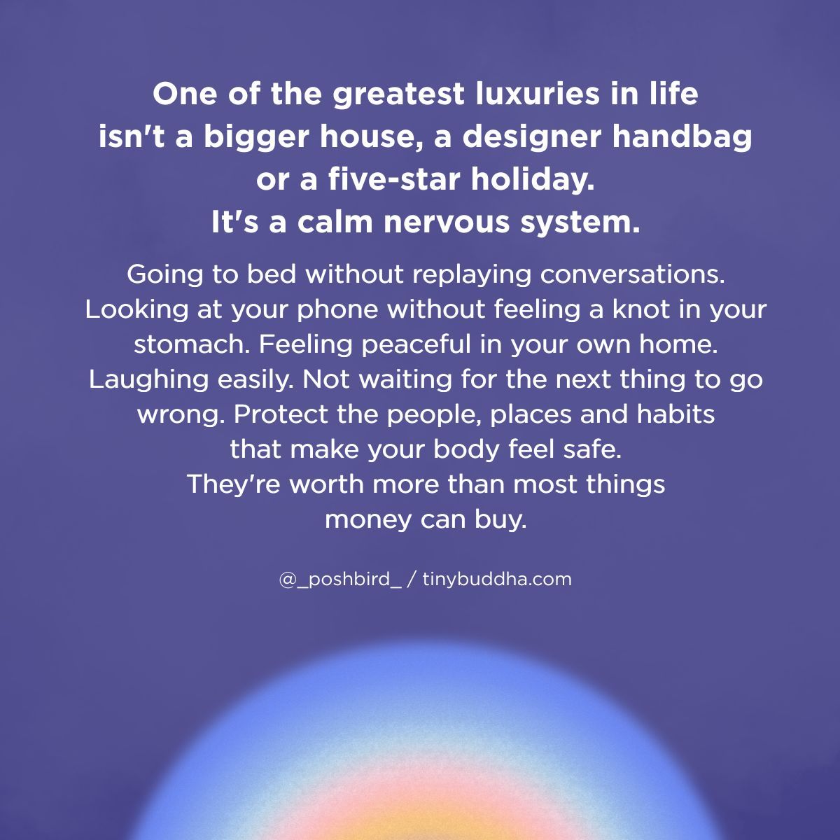 tinybuddha's tweet photo. "One of the greatest luxuries in life isn't a bigger house, a designer handbag or a five-star holiday. It's a calm nervous system. Going to bed without replaying conversations. Looking at your phone without feeling a knot in your stomach. Feeling peaceful in your own home. Laughing easily. Not waiting for the next thing to go wrong. Protect the people, places and habits that make your body feel safe. They're worth more than most things money can buy."