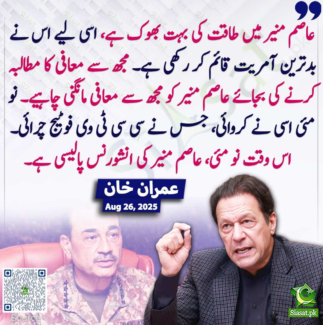 siasatpk's tweet photo. عاصم منیر میں طاقت کی بہت بھوک ہے، اسی لیے اس نے بدترین آمریت قائم کر رکھی ہے۔ مجھ سے معافی کا مطالبہ کرنے کی بجائے عاصم منیر کو مجھ سے معافی مانگنی چاہیے۔ نو مئی اسی نے کروائی، جس نے سی سی ٹی وی فوٹیج چرائی۔ اس وقت نو مئی، عاصم منیر کی انشورنس پالیسی ہے۔ عمران خان
#pakistan @ImranKhanPTI 
خبر کا ذریعہ جاننے کے لیے QR Code Scan کریں