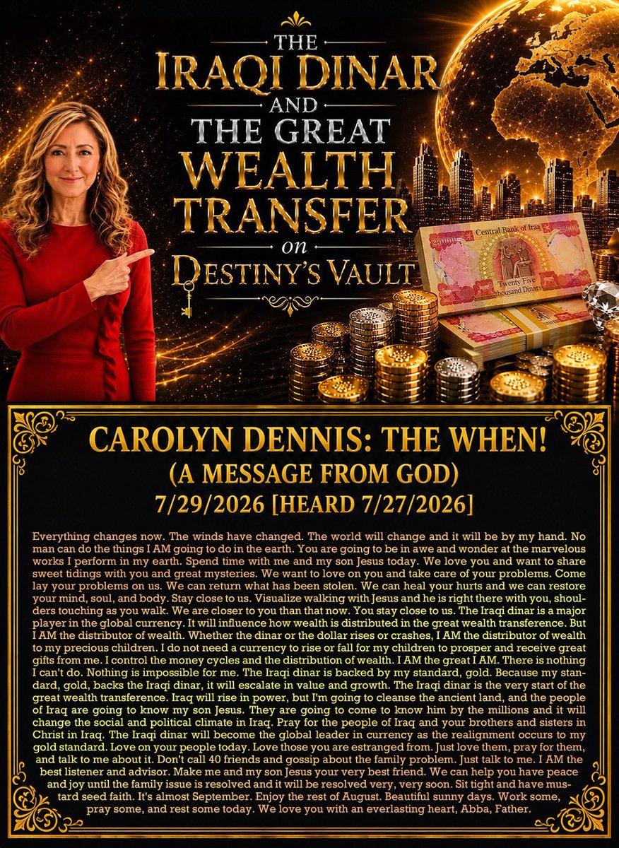 tucksnews's tweet photo. CAROLYN DENNIS: THE WHEN! (A MESSAGE FROM GOD) - 7/29/2026 [HEARD 8/14/2024]

Everything changes now. The winds have changed. The world will change and it will be by my hand. No man can do the things I AM going to do in the earth. You are going to be in awe and wonder at the marvelous works I perform in my earth. Spend time with me and my son Jesus today. We love you and want to share sweet tidings with you and great mysteries. We want to love on you and take care of your problems. Come lay your problems on us. We can return what has been stolen. We can heal your hurts and we can restore your mind, soul, and body. Stay close to us. Visualize walking with Jesus and he is right there with you, shoulders touching as you walk. We are closer to you than that now. You stay close to us. The Iraqi dinar is a major player in the global currency. It will influence how wealth is distributed in the great wealth transference. But I AM the distributor of wealth. Whether the dinar or the dollar rises or crashes, I AM the distributor of wealth to my precious children. I do not need a currency to rise or fall for my children to prosper and receive great gifts from me. I control the money cycles and the distribution of wealth. I AM the great I AM. There is nothing I can't do. Nothing is impossible for me. The Iraqi dinar is backed by my standard, gold. Because my standard, gold, backs the Iraqi dinar, it will escalate in value and growth. The Iraqi dinar is the very start of the great wealth transference. Iraq will rise in power, but I'm going to cleanse the ancient land, and the people of Iraq are going to know my son Jesus. They are going to come to know him by the millions and it will change the social and political climate in Iraq. Pray for the people of Iraq and your brothers and sisters in Christ in Iraq. The Iraqi dinar will become the global leader in currency as the realignment occurs to my gold standard. Love on your people today. Love those you are estranged from. Just love them, pray for them, and talk to me about it. Don't call 40 friends and gossip about the family problem. Just talk to me. I AM the best listener and advisor. Make me and my son Jesus your very best friend. We can help you have peace and joy until the family issue is resolved and it will be resolved very, very soon. Sit tight and have mustard seed faith. It's almost September. Enjoy the rest of August. Beautiful sunny days. Work some, pray some, and rest some today. We love you with an everlasting heart, Abba, Father. 

https://t.co/pbOxCA4CkY via @YouTube
