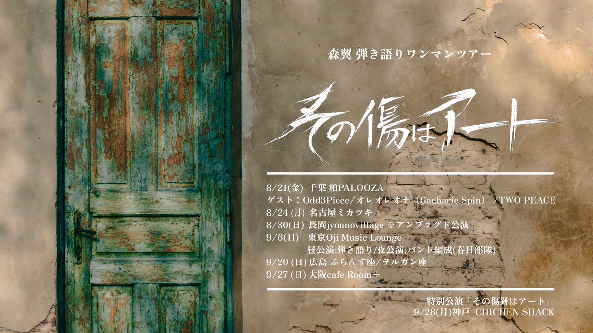 mori_tsubasa's tweet photo. ■8/3(月)下北沢ろくでもない夜
出番19:45-20:20
🎫 https://t.co/9rklFFr9N3

■8/7(金) 8(土) 9(日)神戸周遊フェス
(観覧無料)

■8/11(火)心斎橋真心場
※ticketソールドアウト

■8/21(金)柏パルーザ
「その傷はアート」ツアー初日
op18:00/st18:30
HOST:森 翼
GUEST:Odd3Piece/オレオレオナ(Gacharic Spin)/TWO PEACE
🎫 https://t.co/buDvcRyKVf

■8/23(日)名古屋八事イオン 昼
出番12:45-13:05
(観覧無料)

■8/23(日)名古屋Perch  夜
出番19:30-20:00
🎫tsubasa.live@gmail.com

■8/24(月)名古屋ミカツキ　ワンマン
「その傷はアート」森翼acousticツアー
op18:30/st19:00
🎫 https://t.co/dPA4Qezthp

アフタートーク
op21:00/st21:15
🎫 https://t.co/9I5eqxLLbu

■8/29(土)新潟長岡Banana Winds
(観覧無料)

■8/30(日)新潟ジョンノビレッジ昼
「その傷はアート」生音ワンマンライブ
op12:30/st13:00
🎫 https://t.co/p6NqjlijG0

■8/30(日)新潟ジョンノビレッジ夜
※ticketソールドアウト

■9/6(日)東京Oji Music Lounge
昼「その傷はアート」弾き語りワンマン
op14:30/st15:00
🎫 https://t.co/voe81HcIRS

夜「その傷はアート」バンドワンマン
op18:00/st18:30
🎫 https://t.co/fnuC26EPyy

■9/13(日)富山音返しアコフェス
(観覧無料)

■9/20(日)広島ふらんす座
「その傷はアート」弾き語りワンマン
op13:00/st13:30
🎫 https://t.co/Yo84imtX84

■9/20(日)広島ヲルガン座
「その傷はアート」弾き語りワンマン
op16:30/st17:00
🎫 https://t.co/SxNHk2Isq0

■9/23(水)下北沢　※詳細後日

■9/25(金)新横浜ベルズ
🎫 https://t.co/7rW8jWufYy

■9/27(日)大阪cafe Room +
「その傷はアート」弾き語りワンマン
昼op14:30/st15:00
🎫https://t.co/TikcnzBv1F
夜op18:00/st18:30
🎫 https://t.co/nZvJFoiE5e

■9/28(月)神戸チキンシャック
「その傷はアート」打ち上げトーク
op18:30/st19:00
🎫 https://t.co/u4wJepDoPG