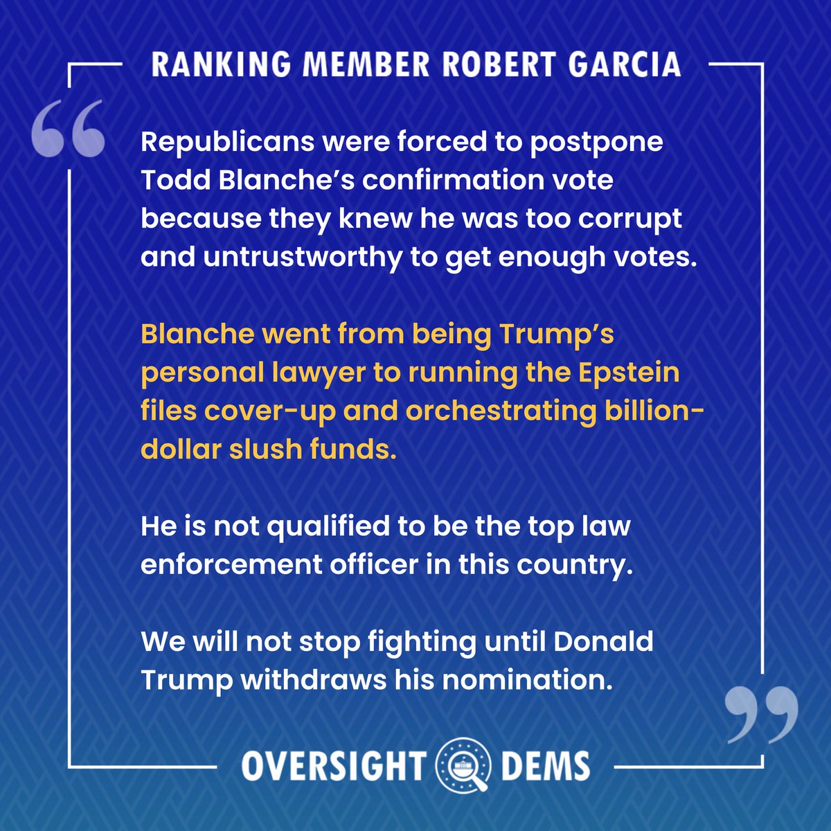 OversightDems's tweet photo. Republicans were forced to postpone Todd Blanche’s confirmation because they knew he was too corrupt to get the votes. He went from being Trump's personal lawyer to running the Epstein files cover-up. We will not stop fighting until Donald Trump withdraws his nomination. https://t.co/yLXvgTC1XA