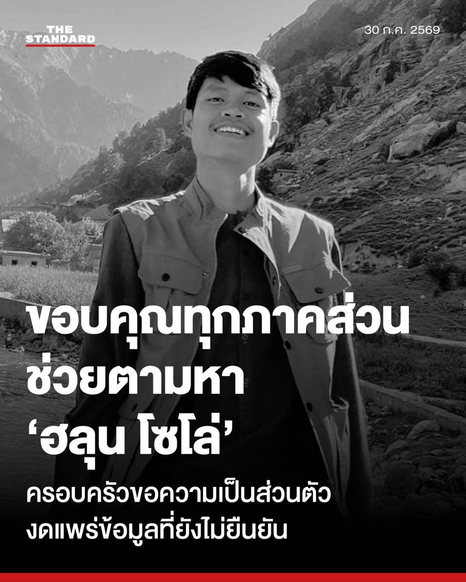 thestandardth's tweet photo. พี่ชาย ‘ฮลุน โซโล่’ เผยได้รับแจ้งพบน้องชายแล้ว ขอบคุณทุกภาคส่วนช่วยตามหา ครอบครัวขอความเป็นส่วนตัว งดแพร่ข้อมูลที่ยังไม่ยืนยัน

วันนี้ (30 กรกฎาคม) เวลา 01.38 น. เฟซบุ๊ก Klose Mos ของพี่ชาย บวรทัต เป็งสุข หรือ ‘ฮลุน โซโล่’ ยูทูบเบอร์ด้านท่องเที่ยวชื่อดัง มีการโพสต์ข้อความว่า “เวลา 01.35 น. 30/07/69 ตามเวลาไทย ขณะนี้ครอบครัวได้รับการยืนยันแล้วว่า ได้พบน้องแล้ว แต่เป็นการพบในสภาพที่น้องจากพวกเราไปอย่างไม่มีวันกลับ

“ครอบครัวขอขอบพระคุณทุกท่านจากหัวใจ ที่ช่วยกันแชร์โพสต์ ช่วยติดตามข่าว ประสานงาน ส่งกำลังใจ และช่วยเหลือในทุกช่องทาง ตลอดช่วงเวลาที่ครอบครัวตามหาน้อง ความเมตตาและความหวังดีจากทุกคนมีความหมายกับพวกเรามาก และครอบครัวจะไม่มีวันลืม”

“ขอขอบคุณหน่วยงานทุกภาคส่วน ทั้งในประเทศไทยและต่างประเทศ รวมถึงผู้ที่มีส่วนร่วมในการประสานงานและช่วยเหลือในการติดตามน้อง”

“ในช่วงเวลานี้ ครอบครัวขอความเป็นส่วนตัวเพื่อดำเนินการในเรื่องต่างๆ และขอให้งดการคาดเดาหรือเผยแพร่ข้อมูลที่ยังไม่ได้รับการยืนยัน เพื่อให้เกียรติน้องและครอบครัว ขอบพระคุณทุกท่านจากใจอีกครั้งครับ”

ภาพ: เพจฮลุน โซโล่

#TheStandardNews #ฮลุนโซโล่
