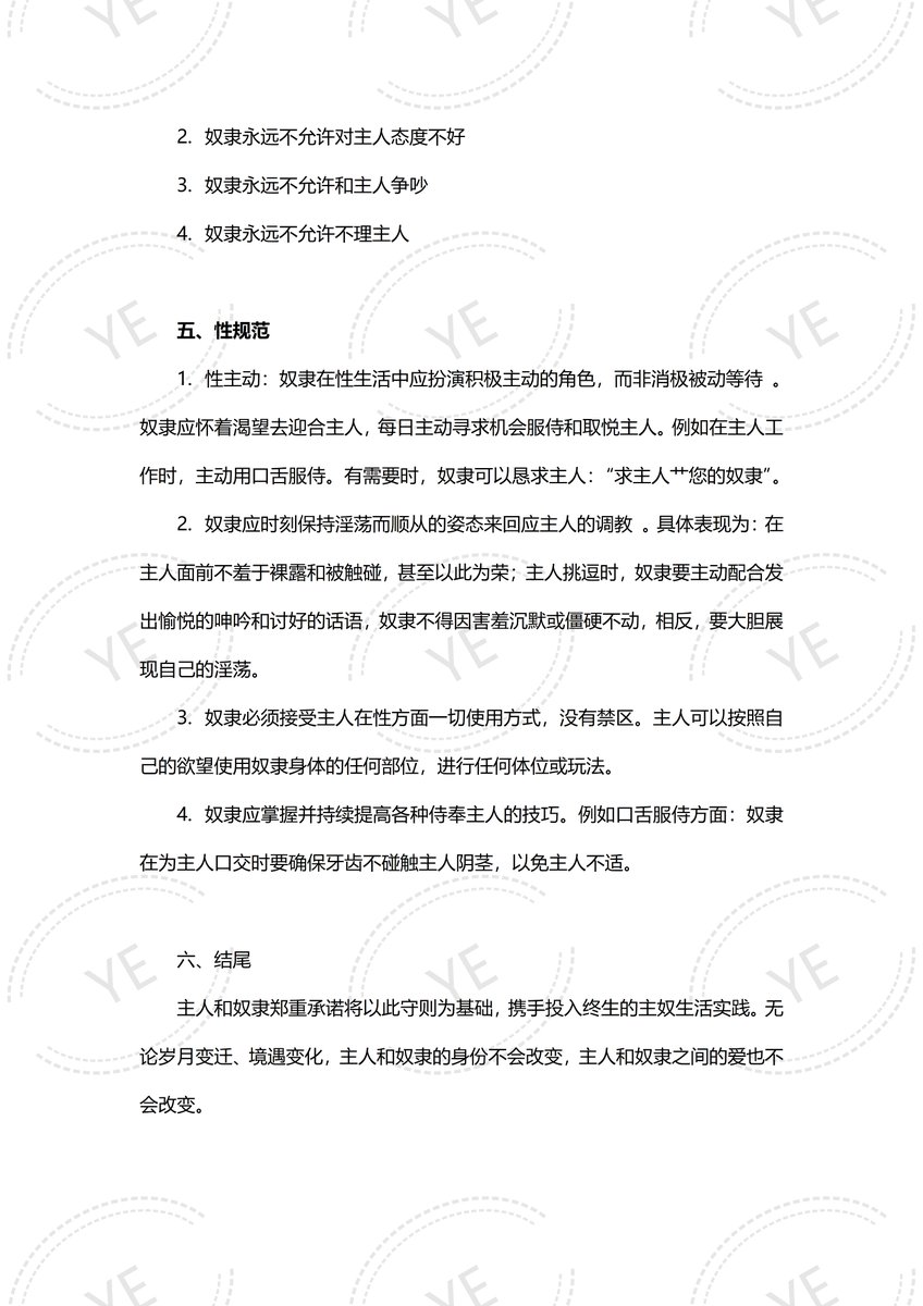 YE_DOM__'s tweet photo. 家规1.0
关系正式建立后，除了主奴契约之外，一份家规也是非常有必要的，这份家规是去年年初拟定的，到现在很多地方都不太合适了，最近准备新拟定一份家规。
一、总则
1. 我们是主奴，也是爱人，我们互为对方最重要的人，这样的关系不会因为结婚、生孩子等任何因素而改变，总而言之，我们要做一辈子的主奴。
2. 主人对奴隶拥有���对的控制权和决定权。主人可与命令或者禁止奴隶做任何事，主人的命令奴隶必须无条件服从，不得有任何违抗或延误。
3. 奴隶自愿放弃个人一切自由和一切权利，将身心完全交给主人支配。奴隶必须以服务主人为首要目标。无论何时何地，奴隶都应以主人的意志为先，以主人的喜欢为先，以主人的心情为先。
4. 我们的主奴关系，无禁忌领域，无例外情况。

二、日常规范
1. 睡觉：奴隶必须裸睡
2. 起床（奴隶先起时）：奴隶用给主人口交或者舔主人肛门的方式叫主人起床，主人醒后，应继续为主人服务，直到主人要求停为止
3. 起床（奴隶后起时）：奴隶应裸体第一时间到主人身边，跪下向主人请安；当主人不在家时，奴隶应裸体下床跪在地上，向主人发消息汇报并请安。
4. 奴隶在家应保持裸体（或者穿情趣内衣），特殊情况需要穿衣服要向主人申请。出门穿衣服不用申请，到家后应第一时间脱光衣服。
5. 在家里，当主人在奴隶旁边时，奴隶应跪在地上，除非主人另有吩咐。
6. 当主人外出时，奴隶应提前在门口跪下，额头贴地，屁股撅起。当主人打开门离开时，奴隶应抬头目送。主人走后奴隶应该收好主人的拖鞋。
7. 当主人回家时，奴隶应摆好主人要穿的拖鞋，裸体在门口跪着迎接主人，当主人打开门之后，奴隶应摆出额头贴地，屁股崛起的姿势。当主人进屋奴隶起来之后应该收好主人脱下的鞋子。
8. 当奴隶外出归家而主人在家时，奴隶进屋后应该第一时间脱光衣服，到主人面前跪下。
9. 晚上睡觉前，奴隶应在卧室床边跪下，旁边摆好鞭子，然后反省自己当天的言行，反省完之后摆出额头贴地，屁股崛起的姿势说“请主人鞭挞小狗”
10. 当主人上床后，奴隶应裸体跪在主人旁边，主动询问主人需不需要小狗服务。

三、周期性规范
1. 奴隶��周需要给主人写一封信，总结这一周的表现，列出做到好的地方和需要改进的地方，坦陈自己的所思所想。
2. 每周主奴之间应进行一次例行仪式，时间需要在奴隶的信之后，奴隶需提前准备好仪式场地（清洁房间，点燃香薰，摆好刑具和情趣用品），赤裸身体以标准跪姿开始仪式。仪式内容可以包括：对一周奴隶表现的口头汇报与反省、主人对奴隶一周服从情况的评价、调教、鞭打、使用奴隶等。每周仪式旨在总结强化奴隶的服从状态，为下一阶段提出改进要求，使主奴关系不断精进。

四、行为规范
1. 奴隶永远不允许顶撞主人
2. 奴隶永远不允许对主人态度不好
3. 奴隶永远不允许和主人争吵
4. 奴隶永远不允许不理主人

五、性规范
1. 性主动：奴隶在性生活中应扮演积极主动的角色，而非消极被动等待 。奴隶应怀着渴望去迎合主人，每日主动��求机会服侍和取悦主人。例如在主人工作时，主动用口舌服侍。有需要时，奴隶可以恳求主人：“求主人艹您的奴隶”。
2. 奴隶应时刻保持淫荡而顺从的姿态来回应主人的调教 。具体表现为：在主人面前不羞于裸露和被触碰，甚至以此为荣；主人挑逗时，奴隶要主动配合发出愉悦的呻吟和讨好的话语，奴隶不得因害羞沉默或僵硬不动，相反，要大胆展现自己的淫荡。
3. 奴隶必须接受主人在性方面一切使用方式，没有禁区。主人可以按照自己的欲望使用奴隶身体的任何部位，进行任何体位或玩法。
4. 奴隶应掌握并持续提高各种侍奉主人的技巧。例如口舌服侍方面：奴隶在为主人口交时要确保牙齿不碰触主人阴茎，以免主人不适。

六、结尾
主人和奴隶郑重承诺将以此守则为基础，携手投入终生的主奴生活实践。无论岁月变迁、境遇变化，主人和奴隶的身份不会改变，主人和奴隶之间的爱也不会改变。
#圈养 #bdsm #家规 #主奴契约 #DS