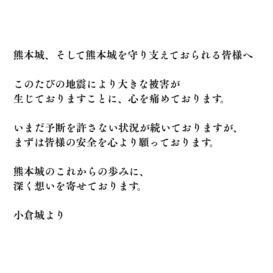 kokura_castle's tweet photo. 熊本城、そして熊本城を守り支えておられる皆様へ

このたびの地震により大きな被害が
生じておりますことに、心を痛めております。

いまだ予断を許さない状況が続いておりますが、
まずは皆様の安全を心より願っております。

熊本城のこれからの歩みに、
深く想いを寄せております。

小倉城より https://t.co/fc0iHFoAJA