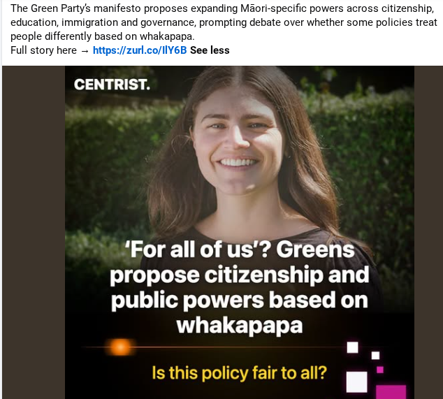 NZPakehaParty's tweet photo. “I was shocked at how much of it isn’t ‘For All of Us’,” Neilson wrote.
Centrist checked several of the AI-generated examples against the official Green Party manifesto. The policies include a tikanga-based citizenship pathway for anyone who whakapapa Māori, “regardless of country of residence or birth”.
The Greens also propose “devolving resources and decision-making to hapū and iwi” within the immigration system and working towards a Māori Education Authority governing and funding Māori-medium and kaupapa Māori education. PublicPolicy
Other proposals include entrenching the Māori electoral seats, applying Māori data and AI governance frameworks throughout the public sector, and giving iwi and hapū partnership roles in government decision-making.
The party would also empower the Waitangi Tribunal to make binding recommendations returning Crown and private land, while exploring a right-of-first-refusal process enabling private land to be returned to iwi, hapū or whānau when it is offered for sale.