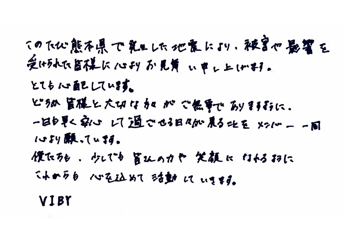Official_VIBY's tweet photo. このたび熊本県で発生した地震により、被害や影響を受けられた皆様に心よりお見舞い申し上げます。

とても心配しています。
どうか皆さんと大切な方々がご無事でありますように。
一日も早く安心して過ごせる日々が戻ることを、メンバー一同心より願っています。

僕たちも、少しでも皆さんの力や笑顔になれるよう、これからも心を込めて活動していきます。

VIBY

#VIBY #バイビー
#RiiMJ