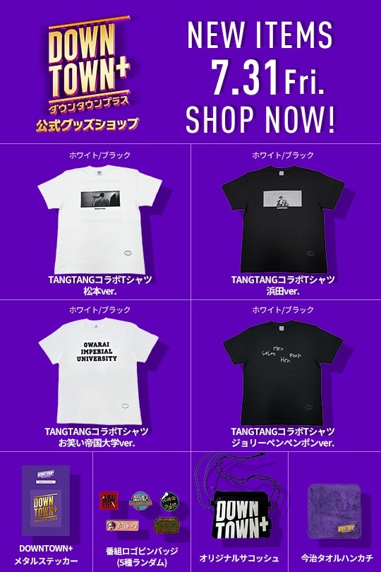 downtown_plus's tweet photo. ／
 📢 DOWNTOWN+公式グッズ 新商品発売決定✨
 ＼
7月31日(金)17:00より、DOWNTOWN+公式グッズショップにて新商品の販売を開始します🎉
今回の目玉は、デザイナー・丹野真人氏が手掛ける「TANGTANG（タンタン）」とのコラボTシャツ👕

さらに、
 ✨ メタルステッカー
 📍 番組ロゴピンバッジ（全5種ランダム）
 👜 オリジナルサコッシュ
 🧺 今治タオルハンカチ

など、新グッズが続々登場！

グッズラインナップ
●TANGTANGコラボTシャツ　各8,800円
 　デザイン4種・2色展開｜サイズ（M・L・XL・XXL）
 　・松本ver.（ホワイト／ブラック）
 　・浜田ver.（ホワイト／ブラック）
 　・ジョリーペンペンポンver.（ホワイト／ブラック）
 　・お笑い帝国大学ver.（ホワイト／ブラック）　 　
●DOWNTOWN+メタルステッカー：770円
●番組ロゴピンバッジ（5種ランダム）：各880円
 　・大喜利GP
 　・漫才インターナショナル
 　・７:３トーク
 　・実のない話
 　・浜田ウタ功
●今治タオルハンカチ：1,100円
●オリジナルサコッシュ：3,300円
※すべて税込み価格です。

🗓️販売開始
7月31日(金)17:00～

📦商品の発送
9月上旬以降、順次発送予定

数量限定となりますので、お早めにお買い求めください！
🛒DOWNTOWN+公式グッズショップ
 https://t.co/vY62WuwZWA

#ダウンタウンプラス