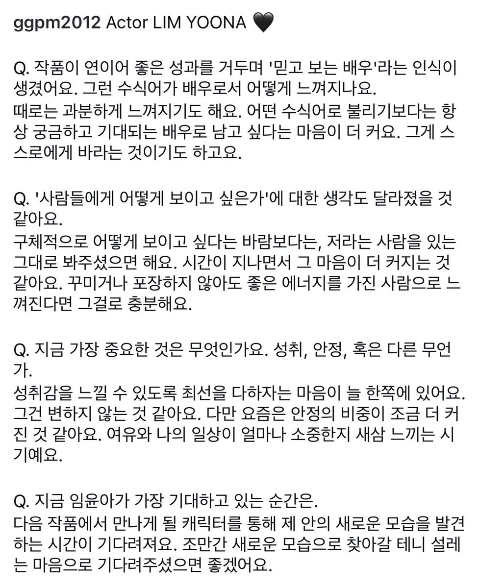 LeeLim25013005's tweet photo. #LimYoona Qeelin’s Interview on DAZED Korea August Issue 

Q. Your works have consistently achieved great results, leading to the perception of you as a "trustworthy actress." How do you feel about that title as an actress?

Sometimes it feels like more than I deserve. Rather than being called by a specific title, I have a stronger desire to remain an actress who people are always curious about and look forward to. That’s also what I hope for myself.

Q. Your thoughts on "how you want to be seen by people" must have changed as well.

Rather than a specific wish for how I want to be seen, I just want people to see me for who I am. I think that feeling grows stronger as time goes by. If I can be felt as a person with good energy without having to dress things up or package them, that’s enough for me.

Q. What is most important to you right now? Achievement, stability, or something else?

One part of me always wants to do my best so that I can feel a sense of achievement. I don’t think that ever changes. However, these days, the weight of "stability" has grown a bit more. It’s a period where I’m rediscovering how precious leisure time and my daily life really are.

Q. What moment is Lim Yoona looking forward to most right now?

I’m looking forward to the time I’ll spend discovering new sides of myself through the character I’ll meet in my next project. I’ll be back with a new look soon, so I hope you wait for it with excitement.
