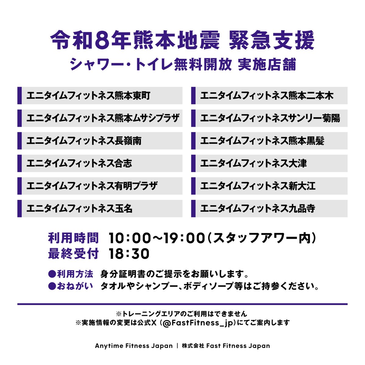 Anytime_japan's tweet photo. 令和8年熊本地震により被災された皆様に心よりお見舞い申し上げます。
エニタイムフィットネスでは、本日から当座の期間、被災地区での断水や停電でお困りの方・支援者の方へシャワーとトイレを無料開放します。（会員様以外も利用可）  

・利用時間：
各店舗10:00〜19:00のスタッフ滞在時間内 
※受付はスタッフアワー終了30分前まで

・利用方法：
スタッフ受付にて断水・停電地域にお住まいであることをお伝えください。
ご本人様確認のため、身分証明書のご提示をお願いします。

・対象店舗：画像参照

詳細は以下リンクをご確認ください。