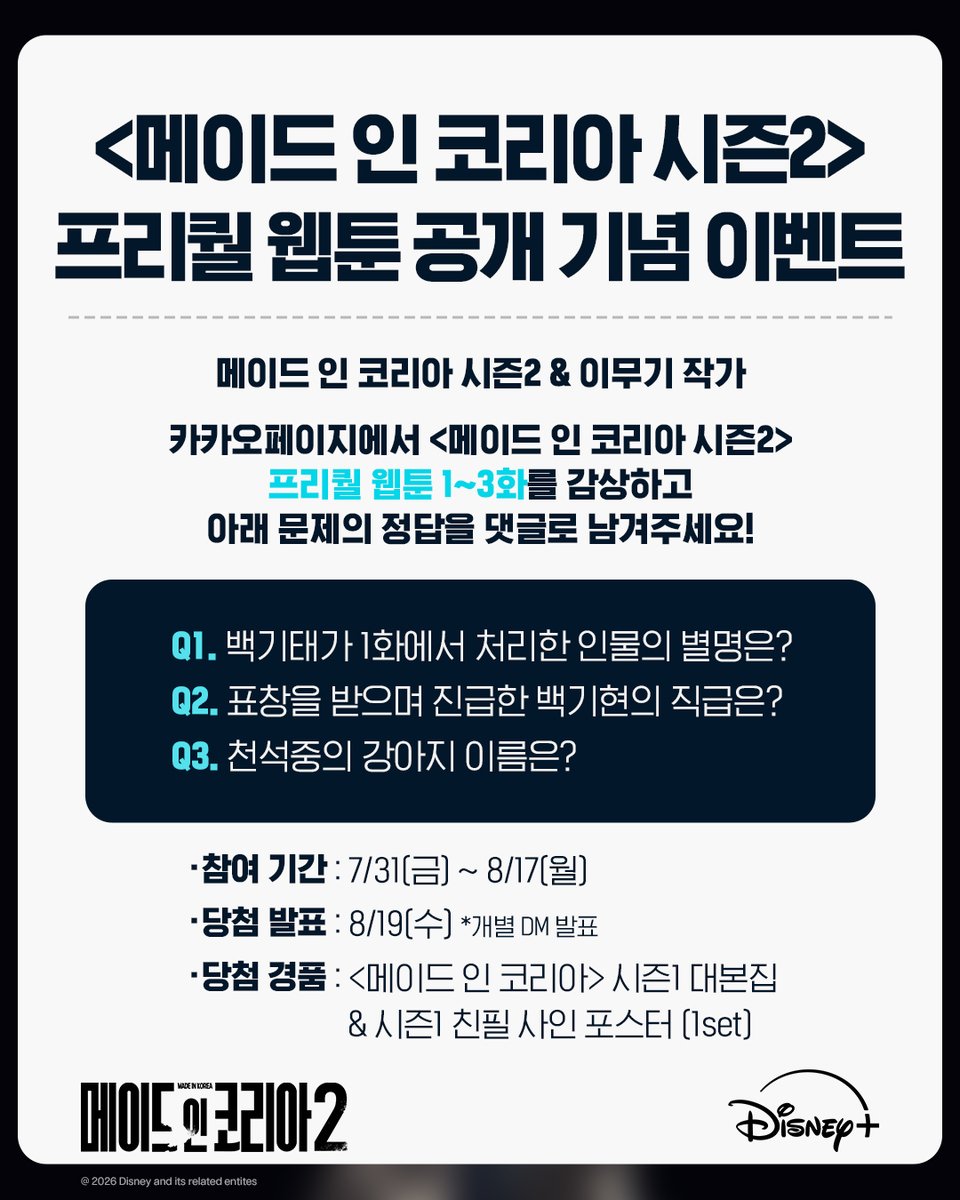 DisneyPlusKR's tweet photo. 9년의 시간 동안 무슨 일이 있었을까요?😮💭

지금 카카오페이지에서 프리퀄 웹툰을 보고
문제의 정답을 댓글로 남겨주세요!

🎁이벤트 기간 : 7/31(금)~8/17(월)
🎁당첨자 발표 : 8/19(수) *개별 DM 발표
🎁이벤트 경품 : <메이드 인 코리아> 시즌1 대본집 & 시즌1 친필 사인 포스터 (1set)

📢유의사항
- 본 이벤트는 디즈니+ 코리아 공식 인스타그램에서 진행됩니다.
- 당첨자는 개별 발표되며, 비공개 계정의 경우 참여가 불가능하고 중복 당첨도 불가합니다.
- 당첨 후 응답 기한 내에 응답이 없을 경우 당첨은 취소되며 다른 사람에게 경품 수령의 기회가 넘어갑니다.
- 디즈니+ 코리아 공식 계정 팔로워 및 국내 거주 대상에 한하여 당첨자 선정 예정입니다.
- 경품 발송을 위해 이벤트 당첨자 대상으로 개인정보 수집 및 활용을 요청할 수 있으며, 당첨 발송일로부터 1개월 후 파기될 예정입니다.
- 개인정보 수집을 동의하지 않을 수 있으며, 동의하지 않을 경우 당첨 발송이 제한됩니다.
- 본 이벤트는 당사 사정에 따라 예고 없이 중단 또는 변경될 수 있습니다.
<메이드 인 코리아 시즌2> 9월 디즈니+ 단독 공개 

#메이드인코리아_시즌2 #MadeInKorea_S2
#현빈 #정우성 #우도환 #서은수
#원지안 #정성일 #노재원 #이무기작가
#디즈니플러스 #DisneyPlusKR