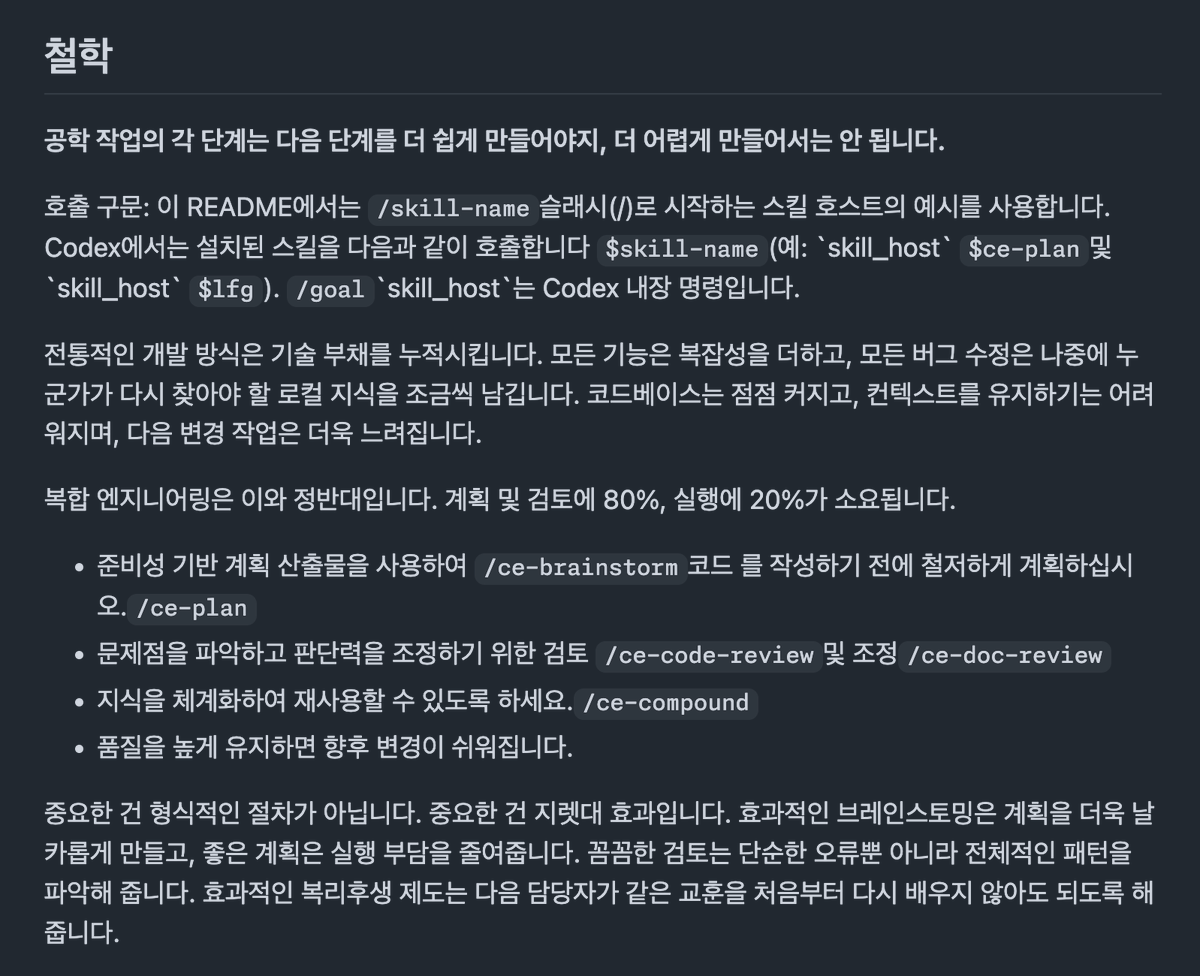 lucas_flatwhite's tweet photo. LLM의 불균일함을 ���디는 엔지니어링..

엔지니어링 작업의 각 단위가 다음 작업을 더 쉽게 만들어야 함. 이런 철학으로 만들어진 플러그인의 도움을 받을 수 있음.

🔌 Compound Engineering
https://t.co/pph9Vz1yZZ

참고로 EveryInc repo 라는걸 잊지 마시길! 믿고 본다..

브레인스토밍 → 계획 → 실행 → 리뷰 → 지식화를 하나의 순환 루프로 묶음.

Claude Code, Cursor, Codex 등 어���서든 적용 가능함.

80%는 계획과 리뷰, 20%는 실행.. 이 비율을 목표로 하면서 LLM의 거친 상황을 바로 잡아줄 수 있음.

OpenAI를 떠나는 소식에 축하드리며, 또 그의 얘기에 공감함.

이 플러그인이 LLM의 일반화 능력 자체를 높여주는 것은 아님.

대신 불균일한 능력이 그대로 코드에 반영되지 않도록 계획과 리뷰를 앞뒤에 배치하고, 데이터에 없던 조직의 경험을 재사용 가능한 컨텍스트로 바꾸기 때문에..

지금 이순간 쓸 수 있는 모델을 엔지니어링 업무에 안정적으로 투입하기 위한 하네스에 가깝지.