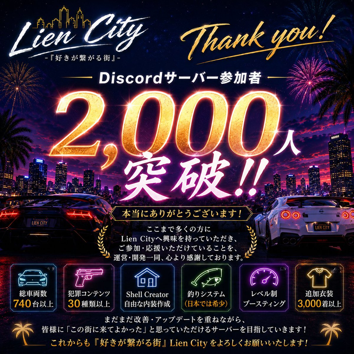 Lien_City's tweet photo. 🎉 Discordサーバー参加者 2,000人突破！！ 🎉

本当にありがとうございます！！

Grand Openから間もないにもかかわらず、
Discord参加者2,000人を突破することができました！✨

ここまで多くの方に興味を持っていただき、
実際に街へ遊びに来ていただけていることを、運営一同とても嬉しく思っています。

まだまだ改善・アップデートを重ねながら、
皆様に「この街に来てよかった」と思っていただけるサーバーを目指していきます。

これからも Lien City をよろしくお願いいたします！🌃

#FiveM #GTAV #LienCity
