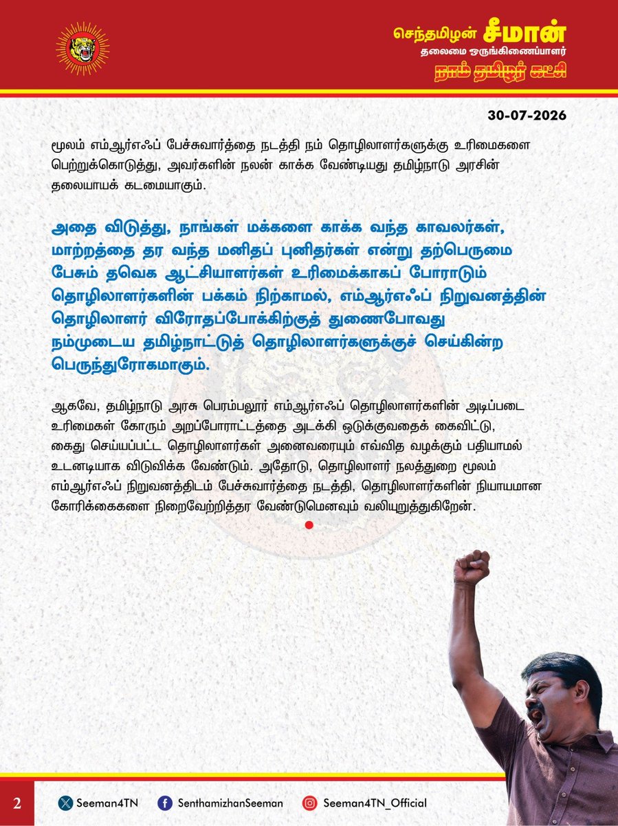 Seeman4TN's tweet photo. உரிமை கேட்டு போராடும் எம்ஆர்எஃப் (MRF) தொழிலாளர்களை காவல்துறை மூலம் அடித்துவிரட்டும் கொடுங்கோன்மைதான் மக்களுக்கான மாற்றமா?

@CMOTamilnadu
@TVKVijayHQ

பெரம்பலூரில் அமைந்துள்ள, எம்ஆர்எஃப் தனியார் தொழிற்சாலையில் பணிபுரிந்து வரும்  730 தொழிலாளர்கள் ஊதிய உயர்வு, தொழிற்சங்க அங்கீகாரம் உள்ளிட்ட அடிப்படை உரிமைகளைக் கேட்டு கடந்த 27 நாட்களாக வேலை நிறுத்தப் போராட்டத்தில் ஈடுபட்டு வருகின்றனர். தமிழ்நாட்டு தொழிலாளர்களின் உழைப்பினை உறிஞ்சும் எம்ஆர்எஃப் நிறுவனம் அவர்களுக்கு உரிய ஊதியம் தர மறுத்து வீதியில் இறங்கி போராடும் நிலைக்கு தள்ளியுள்ளது ஏற்க முடியாத பெருங்கொடுமையாகும். 

உரிமைக்காகப் போராடும் மண்ணின் மைந்தர்களான தமிழ்நாட்டுத் தொழிலாளர்களின் பக்கம் நிற்காமல், எம்ஆர்எஃப் பெருநிறுவனத்திற்கு ஆதரவாக நின்று, காவல்துறை மூலம் தொழிலாளர்களைத் துன்புறுத்தி அடித்து, மிரட்டும் தவெக அரசின் கொடுங்கோன்மைச் செயல் வன்மையான கண்டனத்துக்குரியது.

தாராளமான நிலம், தடையற்ற மின்சாரம், வேண்டிய அளவு நீர், பல கோடி வரிச்சலுகை என்று வாரி வழங்கி பன்னாட்டு நிறுவனங்களைக் கூவி கூவி அழைத்து ஒப்பந்தம் போடும் தமிழ்நாடு அரசு, நம் தொழிலாளர்களின் அடிப்படை உரிமைகள் பாதுகாக்கப்பட வேண்டும் என்று எவ்வித நடவடிக்கையும் எடுக்காதது ஏன்?

நிரந்தரப் பணி, முறையான ஊதியம், உரியப் பணி நேரம் என்று இவற்றில் எது ஒன்றையும் பன்னாட்டு நிறுவனங்கள் தரமறுப்பது தமிழ்நாட்டு தொழிலாளர்களின் உழைப்பை உறிஞ்சி குருதியைக் குடிக்கும்  கொத்தடிமை முறையில்லையா? தொழிலாளர் நலத்துறை மூலம் எம்ஆர்எஃப் பேச்சுவார்த்தை நடத்தி நம் தொழிலாளர்களுக்கு உரிமைகளைப் பெற்றுக்கொடுத்து, அவர்களின் நலன் காக்க வேண்டியது தமிழ்நாட்டு அரசின் தலையாயக் கடமையாகும். 

அதை விடுத்து, நாங்கள் மக்களை காக்க வந்த காவலர்கள், மாற்றத்தைத் தர வந்த மனிதப் புனிதர்கள் என்று தற்பெருமை பேசும் தவெக ஆட்சியாளர்கள் உரிமைக்காகப் போராடும் தொழிலாளர்களின் பக்கம் நிற்காமல், எம்ஆர்எஃப் நிறுவனத்தின் தொழிலாளர் விரோதப்போக்கிற்குத் துணைபோவது நம்முடைய தமிழ்நாட்டுத் தொழிலாளர்களுக்குச் செய்கின்ற பெருந்துரோகமாகும்.

ஆகவே, தமிழ்நாடு அரசு பெரம்பலூர் எம்ஆர்எஃப் தொழிலாளர்களின் அடிப்படை உரிமைகள் கோரும் அறப்போராட்டத்தை அடக்கி ஒடுக்குவதைக் கைவிட்டு, கைது செய்யப்பட்ட தொழிலாளர்கள் அனைவரையும் எவ்வித வழக்கும் பதியாமல் உடனடியாக விடுவிக்க வேண்டும். அதோடு, தொழிலாளர் நலத்துறை மூலம் எம்ஆர்எஃப் நிறுவனத்திடம்  பேச்சுவார்த்தை நடத்தி, தொழிலாளர்களின் நியாயமான கோரிக்கைகளை நிறைவேற்றித்தர வேண்டுமெனவும்  வலியுறுத்துகிறேன்.

- செந்தமிழன் சீமான்
தலைமை ஒருங்கிணைப்பாளர்
நாம் தமிழர் கட்சி