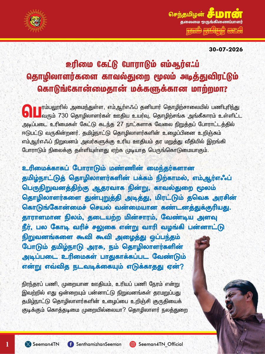 Seeman4TN's tweet photo. உரிமை கேட்டு போராடும் எம்ஆர்எஃப் (MRF) தொழிலாளர்களை காவல்துறை மூலம் அடித்துவிரட்டும் கொடுங்கோன்மைதான் மக்களுக்கான மாற்றமா?

@CMOTamilnadu
@TVKVijayHQ

பெரம்பலூரில் அமைந்துள்ள, எம்ஆர்எஃப் தனியார் தொழிற்சாலையில் பணிபுரிந்து வரும்  730 தொழிலாளர்கள் ஊதிய உயர்வு, தொழிற்சங்க அங்கீகாரம் உள்ளிட்ட அடிப்படை உரிமைகளைக் கேட்டு கடந்த 27 நாட்களாக வேலை நிறுத்தப் போராட்டத்தில் ஈடுபட்டு வருகின்றனர். தமிழ்நாட்டு தொழிலாளர்களின் உழைப்பினை உறிஞ்சும் எம்ஆர்எஃப் நிறுவனம் அவர்களுக்கு உரிய ஊதியம் தர மறுத்து வீதியில் இறங்கி போராடும் நிலைக்கு தள்ளியுள்ளது ஏற்க முடியாத பெருங்கொடுமையாகும். 

உரிமைக்காகப் போராடும் மண்ணின் மைந்தர்களான தமிழ்நாட்டுத் தொழிலாளர்களின் பக்கம் நிற்காமல், எம்ஆர்எஃப் பெருநிறுவனத்திற்கு ஆதரவாக நின்று, காவல்துறை மூலம் தொழிலாளர்களைத் துன்புறுத்தி அடித்து, மிரட்டும் தவெக அரசின் கொடுங்கோன்மைச் செயல் வன்மையான கண்டனத்துக்குரியது.

தாராளமான நிலம், தடையற்ற மின்சாரம், வேண்டிய அளவு நீர், பல கோடி வரிச்சலுகை என்று வாரி வழங்கி பன்னாட்டு நிறுவனங்களைக் கூவி கூவி அழைத்து ஒப்பந்தம் போடும் தமிழ்நாடு அரசு, நம் தொழிலாளர்களின் அடிப்படை உரிமைகள் பாதுகாக்கப்பட வேண்டும் என்று எவ்வித நடவடிக்கையும் எடுக்காதது ஏன்?

நிரந்தரப் பணி, முறையான ஊதியம், உரியப் பணி நேரம் என்று இவற்றில் எது ஒன்றையும் பன்னாட்டு நிறுவனங்கள் தரமறுப்பது தமிழ்நாட்டு தொழிலாளர்களின் உழைப்பை உறிஞ்சி குருதியைக் குடிக்கும்  கொத்தடிமை முறையில்லையா? தொழிலாளர் நலத்துறை மூலம் எம்ஆர்எஃப் பேச்சுவார்த்தை நடத்தி நம் தொழிலாளர்களுக்கு உரிமைகளைப் பெற்றுக்கொடுத்து, அவர்களின் நலன் காக்க வேண்டியது தமிழ்நாட்டு அரசின் தலையாயக் கடமையாகும். 

அதை விடுத்து, நாங்கள் மக்களை காக்க வந்த காவலர்கள், மாற்றத்தைத் தர வந்த மனிதப் புனிதர்கள் என்று தற்பெருமை பேசும் தவெக ஆட்சியாளர்கள் உரிமைக்காகப் போராடும் தொழிலாளர்களின் பக்கம் நிற்காமல், எம்ஆர்எஃப் நிறுவனத்தின் தொழிலாளர் விரோதப்போக்கிற்குத் துணைபோவது நம்முடைய தமிழ்நாட்டுத் தொழிலாளர்களுக்குச் செய்கின்ற பெருந்துரோகமாகும்.

ஆகவே, தமிழ்நாடு அரசு பெரம்பலூர் எம்ஆர்எஃப் தொழிலாளர்களின் அடிப்படை உரிமைகள் கோரும் அறப்போராட்டத்தை அடக்கி ஒடுக்குவதைக் கைவிட்டு, கைது செய்யப்பட்ட தொழிலாளர்கள் அனைவரையும் எவ்வித வழக்கும் பதியாமல் உடனடியாக விடுவிக்க வேண்டும். அதோடு, தொழிலாளர் நலத்துறை மூலம் எம்ஆர்எஃப் நிறுவனத்திடம்  பேச்சுவார்த்தை நடத்தி, தொழிலாளர்களின் நியாயமான கோரிக்கைகளை நிறைவேற்றித்தர வேண்டுமெனவும்  வலியுறுத்துகிறேன்.

- செந்தமிழன் சீமான்
தலைமை ஒருங்கிணைப்பாளர்
நாம் தமிழர் கட்சி