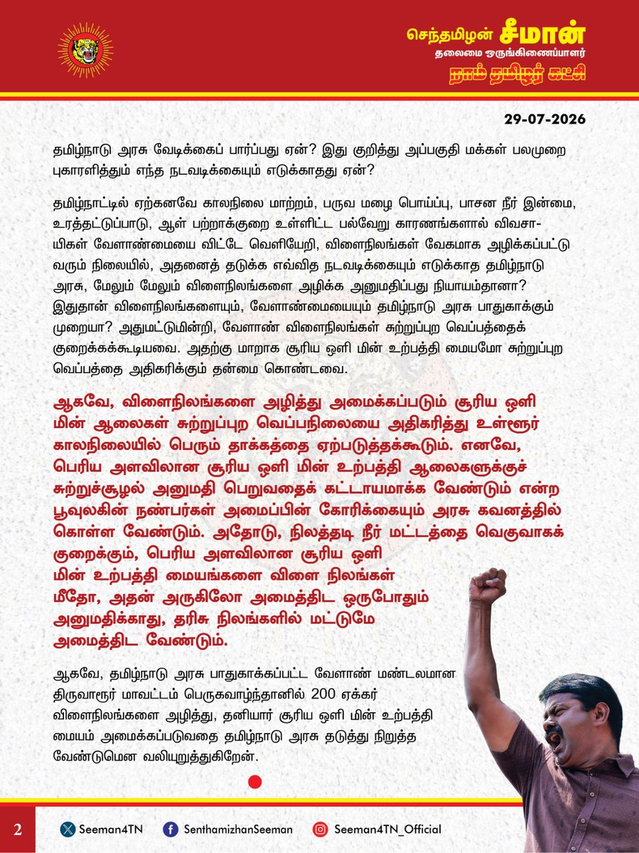 Seeman4TN's tweet photo. திருவாரூர் மாவட்டம் பெருகவாழ்ந்தானில் விளைநிலங்களை அழித்து முறைகேடாக அமைக்கப்படும் தனியார் சூரிய ஒளி மின் உற்பத்தி மையத்தை தமிழ்நாடு அரசு உடனடியாக தடுத்து நிறுத்த வேண்டும்!

@CMOTamilnadu
@TVKVijayHQ

தமிழ்நாட்டின் பாதுகாக்கப்பட்ட வேளாண் மண்டலத்திற்குட்பட்ட திருவாரூர் மாவட்டத்திற்குட்பட்ட பெருகவாழ்ந்தான் கிராமத்தில் 200 ஏக்கர் விளை நிலங்களை அழித்து சூரிய ஒளி மின்சாரம் உற்பத்தி செய்யும் மையத்தை முறையான அனுமதி பெறாமல் தனியார் நிறுவனம் அமைத்து வருவது பெரும் அதிர்ச்சியளிக்கிறது. 

சுற்றுச்சூழலைச் சீர்கெடுக்காத மாற்று மின்பெருக்கத்திற்கு நாடும், மக்களும் முழுவதுமாக மாறவேண்டும் என்பதுதான் நாம் தமிழர் கட்சியின் முதன்மையான கொள்கை என்ற போதிலும், விளைநிலங்களை அழித்து, அதன் மீது சூரிய ஒளி மின் உற்பத்தி மையம் அமைக்க முயல்வதை எதன் பொருட்டும் ஆதரிக்க முடியாது. நிலம், நீர், காற்று உள்ளிட்ட சுற்றுச்சூழலை மாசுபடுத்தாத தொழிற்சாலைகளும், மின் உற்பத்தி ஆலைகளும் நிறுவப்பட வேண்டும் என்பதன் நோக்கமே, மக்களின் நல்வாழ்வின் உயிர்நாடியான வேளாண்மையையும், வேளாண் நிலங்களையும் பாதுகாக்க வேண்டும் என்பதற்காகத்தான். எனவே, அந்த உயரிய நோக்கத்தைச் சிதைக்கும் விதமாக வேளாண் நிலங்களை அழித்து அந்த இடத்தில் மீது சூரிய ஒளி மின் உற்பத்தி ஆலை அமைப்பதை அனுமதிக்க முடியாது. அதிலும் திருவாரூர் மாவட்டம் பாதுகாக்கப்பட்ட வேளாண் மண்டலத்தில் வரும் நிலையில், அங்கு 200 ஏக்கர் விளைநிலங்களை அழிப்பதற்கு தமிழ்நாடு அரசு அனுமதித்தது எப்படி? அரசு அனுமதிக்கவில்லையெனில் முறைகேடாக அமைக்கப்படுவதை தமிழ்நாடு அரசு வேடிக்கைப் பார்ப்பது ஏன்? இது குறித்து அப்பகுதி மக்கள் பலமுறை புகாரளித்தும் எந்த நடவடிக்கையும் எடுக்காதது ஏன்? 

தமிழ்நாட்டில் ஏற்கனவே காலநிலை மாற்றம், பருவ மழை பொய்ப்பு, பாசன நீர் இன்மை, உரத்தட்டுப்பாடு, ஆள் பற்றாக்குறை உள்ளிட்ட பல்வேறு காரணங்களால் விவசாயிகள் வேளாண்மையை விட்டே வெளியேறி, விளைநிலங்கள் வேகமாக அழிக்கப்பட்டு வரும் நிலையில், அதனைத் தடுக்க எவ்வித நடவடிக்கையும் எடுக்காத தமிழ்நாடு அரசு, மேலும் மேலும் விளைநிலங்களை அழிக்க அனுமதிப்பது நியாயம்தானா? இதுதான் விளைநிலங்களையும், வேளாண்மையையும் தமிழ்நாடு அரசு பாதுகாக்கும் முறையா? அதுமட்டுமின்றி, வேளாண் விளைநிலங்கள் சுற்றுப்புற வெப்பத்தைக் குறைக்கக்கூடியவை. அதற்கு மாறாக சூரிய ஒளி மின் உற்பத்தி மையமோ சுற்றுப்புற வெப்பத்தை அதிகரிக்கும் தன்மைகொண்டவை. ஆகவே, விளைநிலங்களை அழித்து அமைக்கப்படும் சூரிய ஒளி மின் ஆலைகள் சுற்றுப்புற வெப்பநிலையை அதிகரித்து உள்ளூர் காலநிலையில் பெரும் தாக்கத்தை ஏற்படுத்தக்கூடும். எனவே, பெரிய அளவிலான சூரிய ஒளி மின் உற்பத்தி ஆலைகளுக்குச் சுற்றுச்சூழல் அனுமதி பெறுவதைக் கட்டாயமாக்க வேண்டும் என்ற பூவுலகின் நண்பர்கள் அமைப்பின் கோரிக்கையும் அரசு கவனத்தில் கொள்ள வேண்டும். அதோடு, நிலத்தடி நீர் மட்டத்தை வெகுவாகக் குறைக்கும், பெரிய அளவிலான சூரிய ஒளி மின் உற்பத்தி மையங்களை விளை நிலங்கள் மீதோ, அதன் அருகிலோ அமைத்திட ஒருபோதும் அனுமதிக்காது, தரிசு நிலங்களில் மட்டுமே அமைத்திட வேண்டும். 

ஆகவே, தமிழ்நாடு அரசு பாதுகாக்கப்பட்ட வேளாண் மண்டலமான திருவாரூர் மாவட்டம் பெருகவாழ்ந்தானில் 200 ஏக்கர் விளைநிலங்களை அழித்து, தனியார் சூரிய ஒளி மின் உற்பத்தி மையம் அமைக்கப்படுவதை தமிழ்நாடு அரசு தடுத்து நிறுத்த வேண்டுமென வலியுறுத்துகிறேன்.

- செந்தமிழன் சீமான்
தலைமை ஒருங்கிணைப்பாளர்
நாம் தமிழர் கட்சி