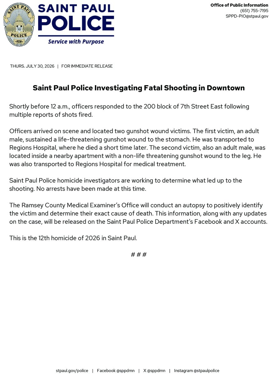 sppdmn's tweet photo. Saint Paul Police Investigating Fatal Shooting in Downtown

Shortly before 12 a.m., officers responded to the 200 block of 7th Street East following multiple reports of shots fired.

Officers arrived on scene and located two gunshot wound victims. The first victim, an adult male, sustained a life-threatening gunshot wound to the stomach. He was transported to Regions Hospital, where he died a short time later. The second victim, also an adult male, was located inside a nearby apartment with a non-life threatening gunshot wound to the leg. He was also transported to Regions Hospital for medical treatment.

Saint Paul Police homicide investigators are working to determine what led up to the shooting. No arrests have been made at this time.

The Ramsey County Medical Examiner’s Office will conduct an autopsy to positively identify the victim and determine their exact cause of death. This information, along with any updates on the case, will be released on the Saint Paul Police Department’s Facebook and X accounts.

This is the 12th homicide of 2026 in Saint Paul.

# # #