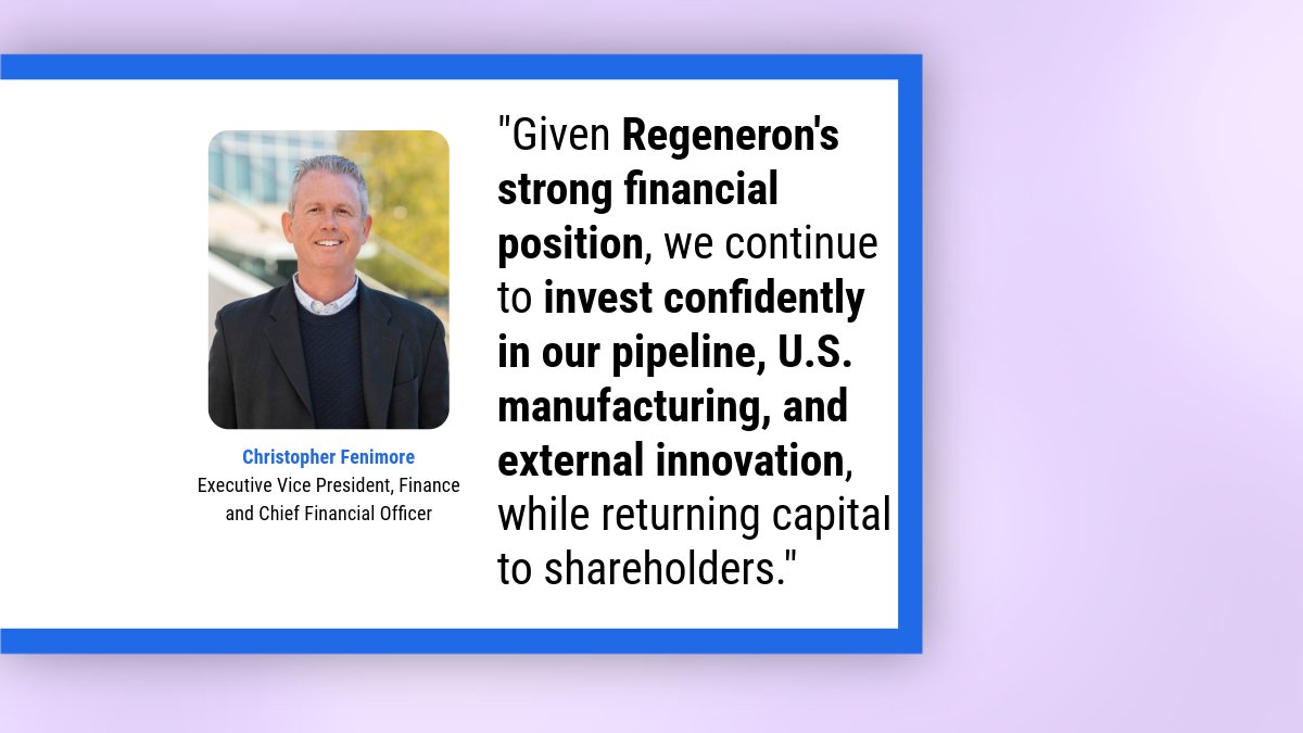 "Given Regeneron's strong financial position, we continue to invest confidently in our pipeline, U.S. manufacturing, and external innovation, while returning capital to shareholders." Christopher Fenimore, Executive Vice President, Finance and Chief Financial Officer