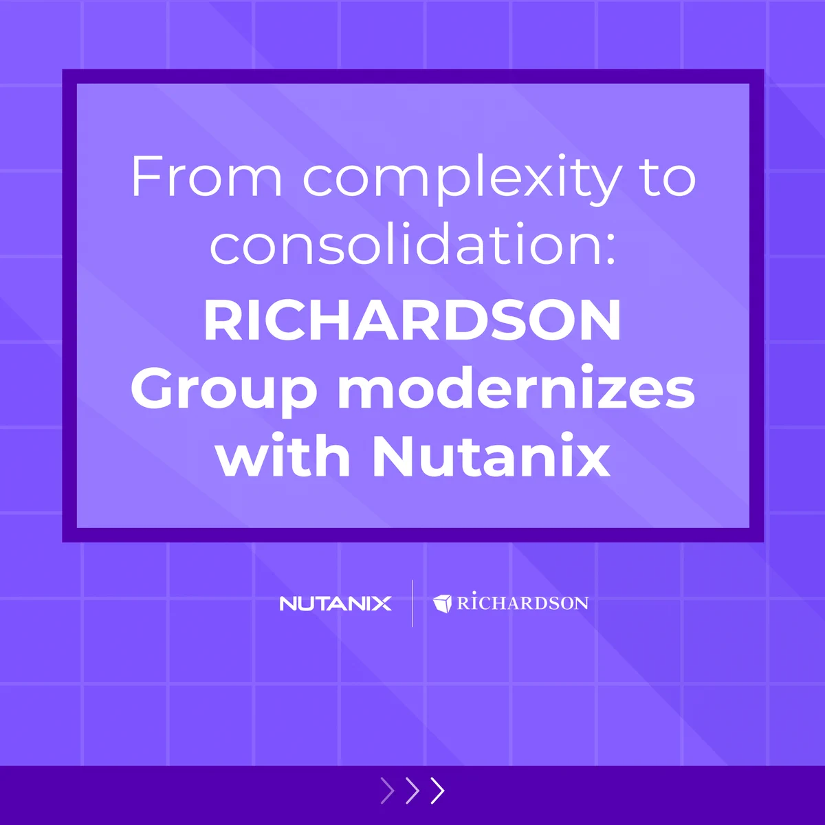 Medium purple graphic that says "From complexity to consolidation: RICHARDSON Group modernizes with Nutanix"