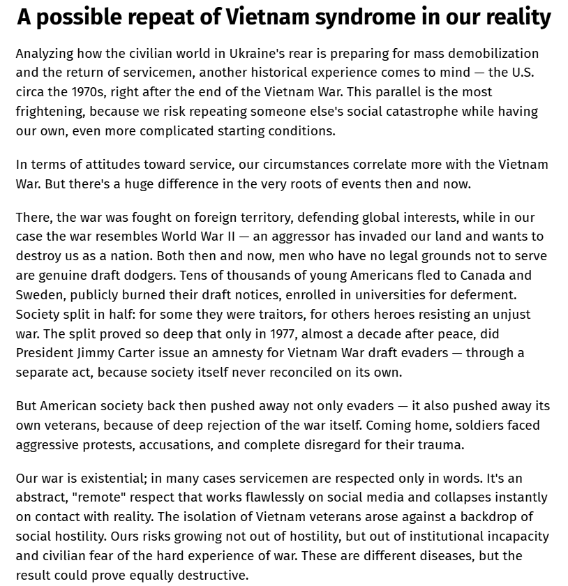 RALee85's tweet photo. An interesting op-ed from a Ukrainian serviceman:

"Let's be honest: ordinary society is currently almost completely unprepared to meet those who are doing everything so that, in the thirteenth year of the war, Ukraine continues to exist and fight. I'm not talking here about the families and loved ones of servicemen, but about the millions of citizens and their families who are evading military service, for whom war is something far away...

Analyzing how the civilian world in Ukraine's rear is preparing for mass demobilization and the return of servicemen, another historical experience comes to mind — the U.S. circa the 1970s, right after the end of the Vietnam War. This parallel is the most frightening, because we risk repeating someone else's social catastrophe while having our own, even more complicated starting conditions...

But American society back then pushed away not only evaders — it also pushed away its own veterans, because of deep rejection of the war itself. Coming home, soldiers faced aggressive protests, accusations, and complete disregard for their trauma.

Our war is existential; in many cases servicemen are respected only in words. It's an abstract, "remote" respect that works flawlessly on social media and collapses instantly on contact with reality. The isolation of Vietnam veterans arose against a backdrop of social hostility. Ours risks growing not out of hostility, but out of institutional incapacity and civilian fear of the hard experience of war. These are different diseases, but the result could prove equally destructive."
https://t.co/X0J56814VZ