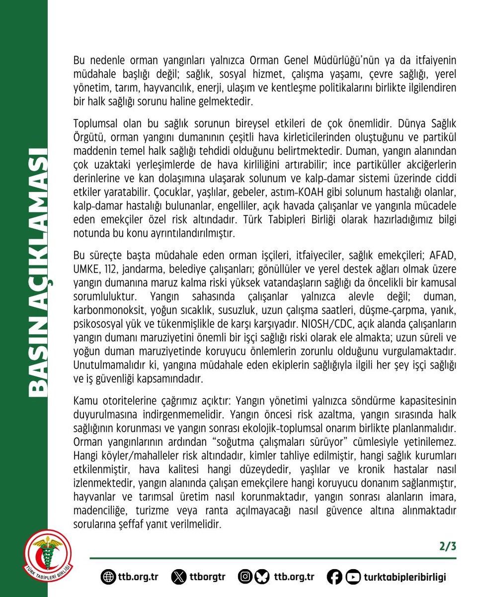 ttborgtr's tweet photo. Orman Yangınları Doğa Olayı Değil, Ekolojik ve Toplumsal Sağlık Krizidir

Türkiye’nin farklı bölgelerinde Temmuz 2026 boyunca ve son günlerde art arda orman yangınları yaşanmaktadır. Antalya’da Kumluca Yazır, Alanya Sapadere ve Kaş Üzümlü; Muğla’da Seydikemer Bayır; Balıkesir’de Edremit Altınoluk, Gömeç ve Ayvalık Sarımsaklı; Çanakkale’de Saraycık ve Ahmetçe; Yalova’da Armutlu; İzmir’de Menemen; Bilecik’te Pazaryeri-Demirköy hattından yangın ve yangın riski bilgileri gelmektedir. Bazı bölgelerde yerleşim alanlarının, sağlık kurumlarının, yolların ve geçim alanlarının tehdit altında kaldığı; tedbir amaçlı tahliyeler yapıldığı, yangınların rüzgâr, düşük nem, sarp arazi yapısı ve kuraklık koşulları nedeniyle hızla yayıldığı basın organlarından ve sosyal medyadan görülebilir hale gelmiştir.

Orman yangınlarıyla ilgili tekrar “sıcak hava”, “rüzgâr”, “düşük nem” ya da “insan hatası” söylemleri sıkça dile getirilmeye başlamıştır fakat bu söylemler ne orman yangınlarının asli sebepleridir ne de sonuçlarına karşı alınacak önlemlere katkı sağlayabilir. Bu söylemler, sorumluluğu doğaya yükleyerek “Elden bir şey gelmez”imasına yönelik açıklamalar olarak kabul edilmelidir. Elbette iklim krizinin derinleştirdiği kuraklık, sıcak hava dalgaları ve kuvvetli rüzgârlar yangın riskini artırmaktadır. Meteorolojik yangın riski sıcaklık, bağıl nem, yağış, rüzgâr hızı ve yönü gibi değişkenlerle yakından ilişkilidir. Ancak yangının afete dönüşüp dönüşmeyeceğini belirleyen şey, yalnızca hava koşulları değildir; orman ekosistemlerinin nasıl yönetildiği, enerji nakil hatlarının bakımının yapılıp yapılmadığı, orman-kent arayüzünde yapılaşmanın nasıl geliştiği, yangın öncesi risk azaltma çalışmalarının yürütülüp yürütülmediği, yerel toplulukların bilgilendirilip bilgilendirilmediği, müdahale ekiplerinin yeterli personel ve donanımla korunup korunmadığı ve tahliye-sağlık-sosyal hizmet planlarının hazır olup olmadığıdır. Doğanın bilinen durumuna karşı topluma nasıl destek verildiği, kamu hizmetlerinin organizasyonu kilit meseledir.

Ormanlar yalnızca ağaç topluluğu değildir. Orman; hava, su, toprak, biyoçeşitlilik, tarım, hayvancılık, geçim, barınma, kültürel bellek ve ruhsal iyilik halidir. Yanan da bu sebeple yalnızca ağaç değildir; orman işçilerinin emeği, köylülerin üretim alanları, hayvanların yaşam ortamları, çocukların geleceği, yaşlıların güven duygusu, kronik hastaların soluyabildiği hava ve toplumun ortak yaşam alanı yanmaktadır. Bu nedenle orman yangınları yalnızca Orman Genel Müdürlüğü’nün ya da itfaiyenin müdahale başlığı değil; sağlık, sosyal hizmet, çalışma yaşamı, çevre sağlığı, yerel yönetim, tarım, hayvancılık, enerji, ulaşım ve kentleşme politikalarını birlikte ilgilendiren bir halk sağlığı sorunu haline gelmektedir.

Toplumsal olan bu sağlık sorunun bireysel etkileri de çok önemlidir. Dünya Sağlık Örgütü, orman yangını dumanının çeşitli hava kirleticilerinden oluştuğunu ve partikül maddenin temel halk sağlığı tehdidi olduğunu belirtmektedir. Duman, yangın alanından çok uzaktaki yerleşimlerde de hava kirliliğini artırabilir; ince partiküller akciğerlerin derinlerine ve kan dolaşımına ulaşarak solunum ve kalp-damar sistemi üzerinde ciddi etkiler yaratabilir. Çocuklar, yaşlılar, gebeler, astım-KOAH gibi solunum hastalığı olanlar, kalp-damar hastalığı bulunanlar, engelliler, açık havada çalışanlar ve yangınla mücadele eden emekçiler özel risk altındadır. Türk Tabipleri Birliği olarak hazırladığımız bilgi notunda (https://t.co/YtUKVwq8Tz) bu konu ayrıntılandırılmıştır.

Bu süreçte başta müdahale eden orman işçileri, itfaiyeciler, sağlık emekçileri; AFAD, UMKE, 112, jandarma, belediye çalışanları; gönüllüler ve yerel destek ağları olmak üzere yangın dumanına maruz kalma riski yüksek vatandaşların sağlığı da öncelikli bir kamusal sorumluluktur. Yangın sahasında çalışanlar yalnızca alevle değil; duman, karbonmonoksit, yoğun sıcaklık, susuzluk, uzun çalışma saatleri, düşme-çarpma, yanık, psikososyal yük ve tükenmişlikle de karşı karşıyadır. NIOSH/CDC, açık alanda çalışanların yangın dumanı maruziyetini önemli bir işçi sağlığı riski olarak ele almakta; uzun süreli ve yoğun duman maruziyetinde koruyucu önlemlerin zorunlu olduğunu vurgulamaktadır. Unutulmamalıdır ki, yangına müdahale eden ekiplerin sağlığıyla ilgili her şey işçi sağlığı ve iş güvenliği kapsamındadır.

Kamu otoritelerine çağrımız açıktır: Yangın yönetimi yalnızca söndürme kapasitesinin duyurulmasına indirgenmemelidir. Yangın öncesi risk azaltma, yangın sırasında halk sağlığının korunması ve yangın sonrası ekolojik-toplumsal onarım birlikte planlanmalıdır. Orman yangınlarının ardından “soğutma çalışmaları sürüyor” cümlesiyle yetinilemez. Hangi köyler/mahalleler risk altındadır, kimler tahliye edilmiştir, hangi sağlık kurumları etkilenmiştir, hava kalitesi hangi düzeydedir, yaşlılar ve kronik hastalar nasıl izlenmektedir, yangın alanında çalışan emekçilere hangi koruyucu donanım sağlanmıştır, hayvanlar ve tarımsal üretim nasıl korunmaktadır, yangın sonrası alanların imara, madenciliğe, turizme veya ranta açılmayacağı nasıl güvence altına alınmaktadır sorularına şeffaf yanıt verilmelidir.

Acil olarak;

1⃣ Yangın bölgelerine ilişkin anlık, yerel ve doğrulanabilir kamu bilgilendirmesi yapılmalı; tahliye, dönüş ve sağlık riskleri açık biçimde paylaşılmalıdır.

2⃣ Yangın dumanından etkilenen yerleşimlerde hava kalitesi izlenmeli, riskli gruplar için temiz hava alanları ve geçici güvenli barınma olanakları sağlanmalıdır.

3⃣ Hastaneler, aile sağlığı merkezleri, evde sağlık hizmetleri, yaşlı bakım merkezleri, engelli hizmetleri ve sosyal hizmet birimleri için yangın ve tahliye planları güncellenmelidir.

4⃣ Yangın sahasında çalışan tüm emekçilere uygun kişisel koruyucu donanım, solunum koruması, dinlenme, su, beslenme, vardiya düzeni ve psikososyal destek sağlanmalıdır.

5⃣ Enerji nakil hatları, trafo merkezleri, yol kenarları, atık alanları, mesire alanları ve orman-kent arayüzündeki riskler bağımsız ve düzenli olarak denetlenmelidir.

6⃣ Yangınlardan etkilenen köylerde tarım, hayvancılık, arıcılık, zeytinlik, sera, ev ve geçim kayıpları sosyal koruma kapsamında desteklenmelidir.

7⃣ Yanan alanların hiçbir koşulda imara, madenciliğe, turizm yatırımına veya rant projelerine konu edilmeyeceği hukuken ve fiilen güvence altına alınmalıdır.

8⃣ Yerel yönetimler, meslek örgütleri, sendikalar, köylüler, ekoloji örgütleri ve bilim insanları yangın öncesi ve sonrası karar süreçlerine dahil edilmelidir.

Orman yangınları kader değildir. Yangınları büyüten yalnızca rüzgâr değildir; önlemsizlik, plansızlık, denetimsizlik, ekolojik tahribat ve kamusal hizmetlerin zayıflatılmasıdır. Yangınla mücadele, yalnızca alevleri söndürmek değil; yaşamı, sağlığı, emeği, ormanı ve toplumun geleceğini korumaktır.

Türk Tabipleri Birliği Olağandışı Durumlarda Sağlık Hizmetleri Kolu
Türk Tabipleri Birliği Merkez Konseyi

👇
https://t.co/NwBdb7iI48