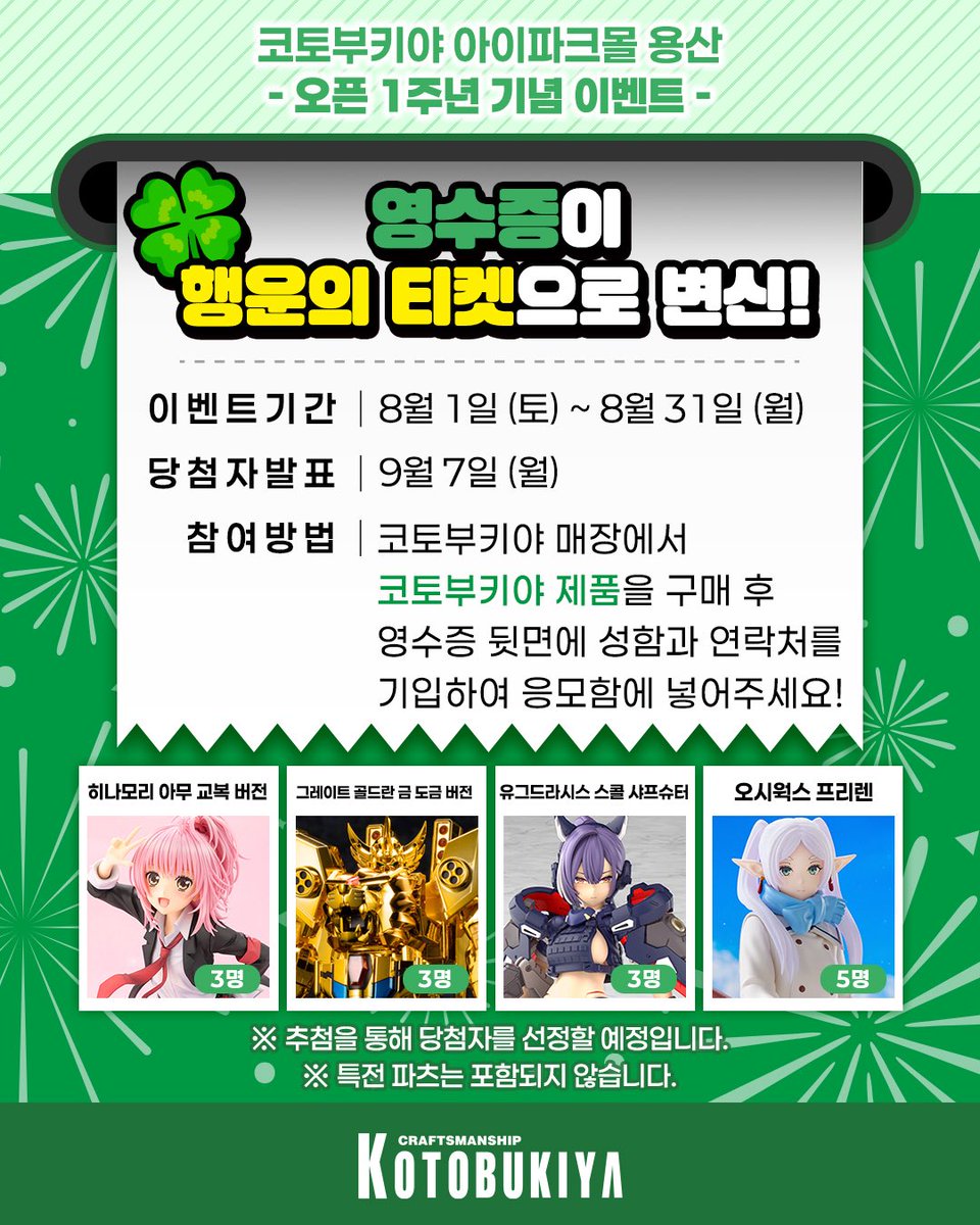 KOTOBUKIYA_YS's tweet photo. 코토부키야 아이파크몰 용산 
🥳 오픈 1주년 기념 이벤트 🎉

8월 1일, 매장 오픈 1주년을 맞아
특별한 이벤트를 진행합니다🍀

이벤트에 참여하신 분들 중 추첨을 통해
코토부키야 인기 제품을 선물 드릴 예정이니
많은 관심 부탁드립니다!

🗓️이벤트 기간 : 8월 1일(토) ~ 31일(월)

🗳️참여 방법 : 코토부키야 매장에서
코토부키야 제품을 구매 후,
영수증 뒷면에 성함과 연락처를 기입하여
응모함에 넣으면 참여 완료!

🎁상품 :
히나모리 아무 교복 버전(3명)
그레이트 골드란 금 도금 버전(3명)
유그드라시스 스콜 샤프슈터(3명)
오시웍스 프리렌(5명)

🔔당첨자 발표 : 9월 7일(월)

✅ 상세 매장 위치는 타래를 확인해 주세요!
※ 본 이벤트는 오프라인 매장에서만 진행됩니다.
※ 구매품 환불 시, 이벤트 참여도 취소됩니다.
※ 특전 파츠는 포함되지 않습니다.

#캐릭캐릭체인지 #장송의프리렌 #프라모델
#코토부키야 #용산아이파크몰