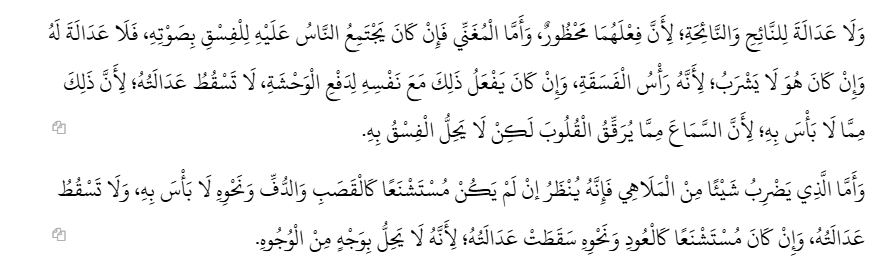 samarqandism's tweet photo. [moral uprightness and music/songs]

Imām ʿAlāʾ al-Dīn al-Kāsānī al-Ḥanafī [d. 1191 CE] writes:

"As for the singer (al-mughannī): if people gather around him for the sake of moral corruption (fisq) because of his voice, then he has no probity, even if he himself does not drink [wine]—because he is a ringleader of the corrupt (raʾs al-fasaqah). But if he does that [singing] by himself, to dispel loneliness/desolation (li-dafʿ al-waḥshah), his probity does not lapse, because there is no harm in that—for listening [to music/sound] is among the things that soften hearts, but moral corruption through it is not permissible/possible.

As for the one who plays some instrument of amusement/entertainment (malāhī): one must look into it [further]—if it is not something regarded as objectionable/disreputable (mustashna'), like the reed-pipe (qaṣab) and the tambourine (duff) and the like, there is no harm in it, and his probity does not lapse. But if it is something regarded as objectionable, like the lute ('ūd) and the like, his probity lapses, because it is not permissible in any respect whatsoever (bi-wajhin min al-wujūh).""

— Badāʾiʿ al-Ṣanāʾiʿ fī Tartīb al-Sharāʾiʿ 6.269