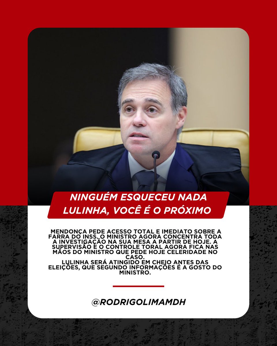 rodrigolimamdh's tweet photo. NINGUÉM ESQUECEU NADA
LULINHA, VOCÊ É O PRÓXIMO

MENDONÇA PEDE ACESSO TOTAL E IMEDIATO SOBRE A FARRA DO INSS. O MINISTRO AGORA CONCENTRA TODA A INVESTIGAÇÃO NA SUA MESA A PARTIR DE HOJE. A SUPERVISÃO E O CONTROLE TORAL AGORA FICA NAS MÃOS DO MINISTRO QUE PEDE HOJE CELERIDADE NO CASO.
LULINHA SERÁ ATINGIDO EM CHEIO ANTES DAS ELEIÇÕES, QUE SEGUNDO INFORMAÇÕES É A GOSTO DO MINISTRO.