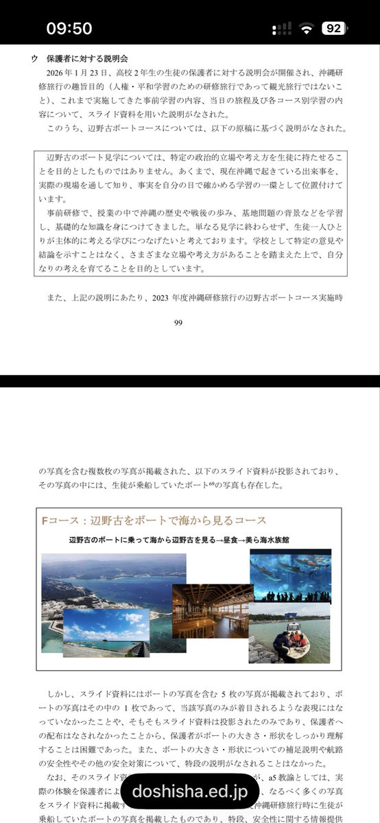 May_Roma's tweet photo. 辺野古の事故に関して、第三者の法律事務所による特別調査委員会の報告書がでているが、同志社国際と同志社にはリスク管理体制がなく、監査も行わず、変更の声があげにくい文化があったと指摘されている。

再発防止はリスク管理体制の強化があげられているに止まる。極めて甘い内容という印象を受けた。

生徒や保護者に虚偽と考えられる説明が行われ、半ば騙す形で乗船、希望しない生徒も乗せたという事実も出てきている。

単に再発防止策をとればいいというレベルの話では無いと思うのだが。

——-

https://t.co/4f8koviyIF

p89

旅程策定過程における辺野古ボートコースの検討状況

（ア）詳細な検討の未実施
従前から継続して実施されてきたコースについては、安全性や内容について改
めて詳細な検討が行われることはなかった。
辺野古ボートコースについても、前年度（2024 年度）は、天候不良のため実施
されなかったことや現地での待ち合わせ場所等の実施方法に関する事項は共有さ
れていたものの、安全性や実施可否の判断基準、天候不順時の代替活動等につい
て議論が行われることはなく、安全性やプログラムにおける問題点等の有無につ
いて改めて検証はなされていなかった。
（イ）辺野古ボートコースのボートが抗議船であることに係る各担任教員の認識
a5 教諭は、生徒が乗船するボートが抗議船であることや、c1 氏が不屈に乗って
基地建設への抗議活動を行っていることは認識しており、生徒が乗船するのが不
屈や平和丸という抗議船であることも把握していた。しかし、a5 教諭は、当時は、
抗議活動の現場を見ることが目的であり、抗議活動自体に参加するわけではない
ことから、辺野古ボートコースの実施について安全管理上の問題があるとは考え
ていなかった。
a7 教諭も、c1 氏が抗議活動をしているため、生徒が乗船するボートが抗議船で
ある可能性は認識していたものの、例年実施されてきたプログラムであり、これ
まで問題なく実施されてきたとの認識から、危険性を特段意識することはなかっ
た。
他方、a26 教諭は、辺野古ボートコースへの参加人数がさほど多くなかったこ
とから、生徒が乗船するボートについて、小型の遊覧船のようなものを想像して
おり、抗議船であるという認識はなかった。
a2 教諭及びa3 教諭についても、生徒が乗船するボートが抗議船であること自体
を認識していなかった。
なお、a8 教諭は、c1 氏が辺野古の基地問題で反対活動を行っていることは、c1
氏の講演会への参加等を通じて認識していたものの、生徒が乗船するボートが抗
議船であることや、c1 氏自らが操縦することまでは認識していなかった上、数年
前に乗船した同僚教員から「漁船に乗ってサンゴ礁を見た。」と聞いていたこと
から、一般的な漁船に乗るものと理解していたと供述している。
このように、担任団の中には生徒が乗船するボートが抗議船であることを認識
していた教員もいたものの、そのことが担任会等において問題として取り上げられたり、辺野古ボートコースの実施に反対する意見が示されたりすることはなかった。